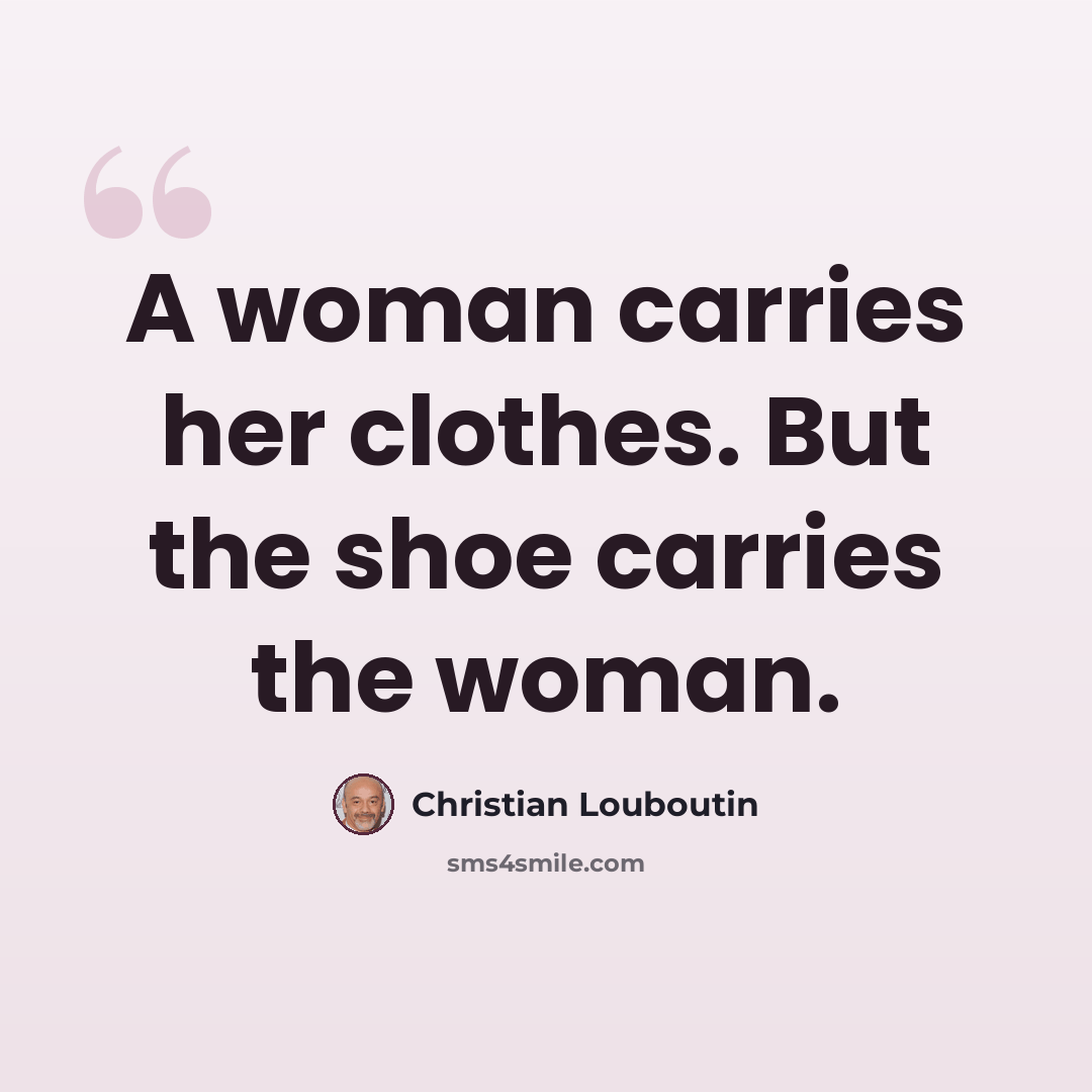 “A woman carries her clothes. But the shoe carries the woman.” quote by Christian Louboutin