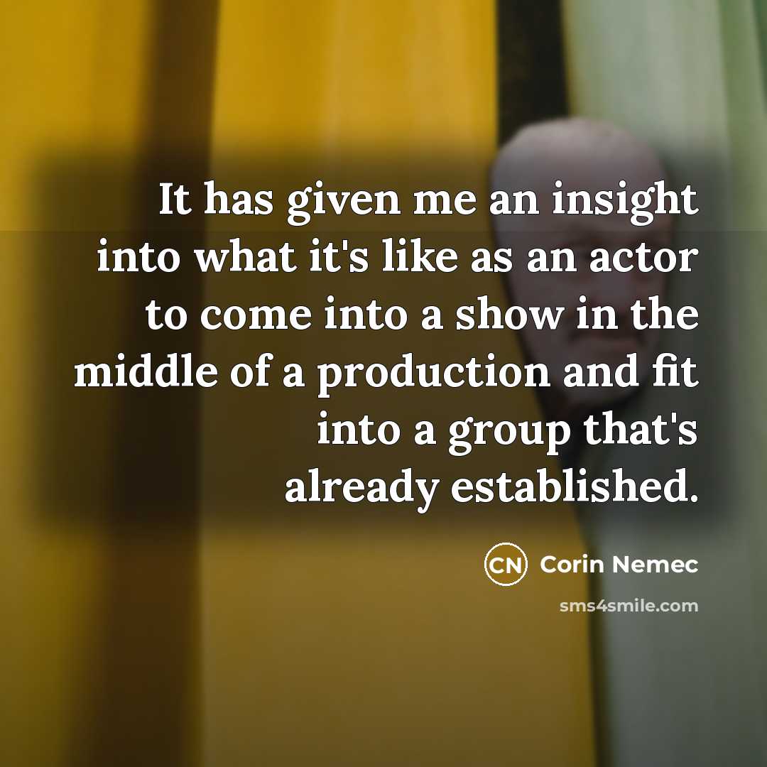 “It has given me an insight into what it's like as an actor to come into a show in the middle of a production and fit into a group that's already established.” quote by Corin Nemec