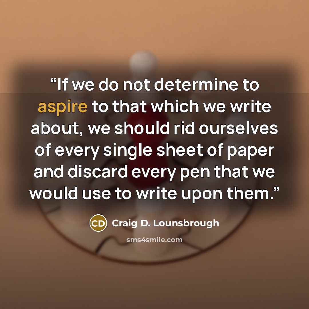 “If we do not determine to aspire to that which we write about, we should rid ourselves of every single sheet of paper and discard every pen that we would use to write upon them.” quote by Craig D. Lounsbrough