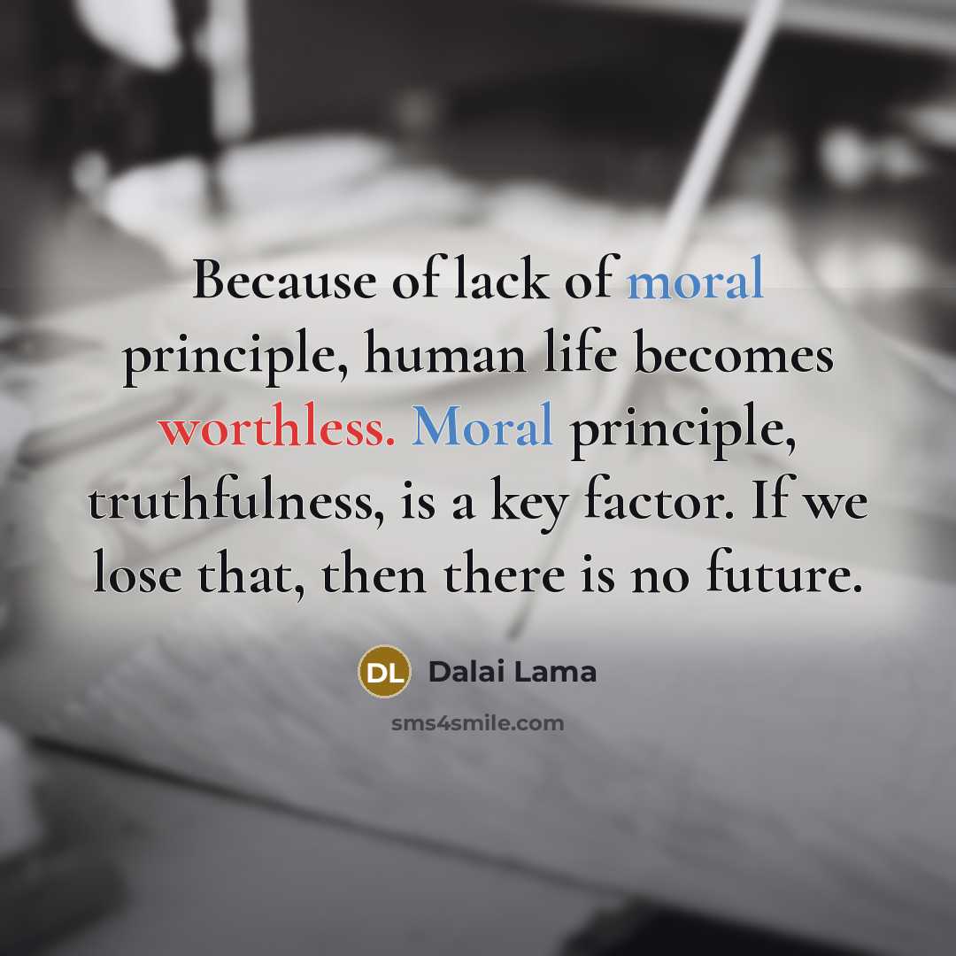“Because of lack of moral principle, human life becomes worthless. Moral principle, truthfulness, is a key factor. If we lose that, then there is no future.” quote by Dalai Lama