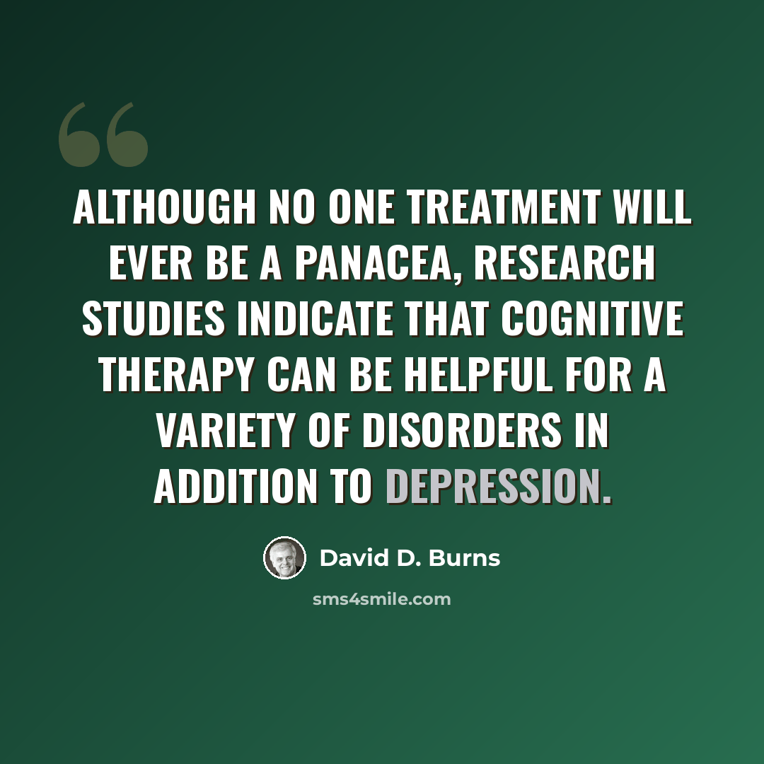 “Although no one treatment will ever be a panacea, research studies indicate that cognitive therapy can be helpful for a variety of disorders in addition to depression.” quote by David D. Burns