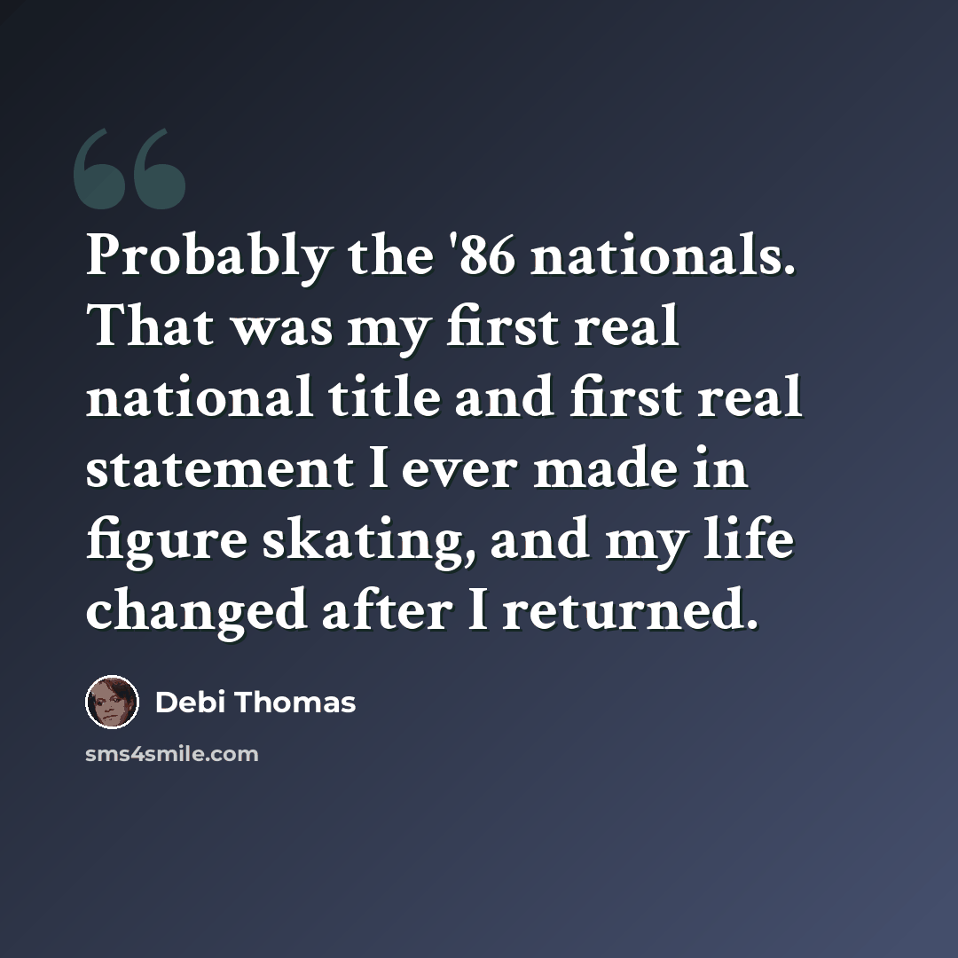 “Probably the '86 nationals. That was my first real national title and first real statement I ever made in figure skating, and my life changed after I returned.” quote by Debi Thomas