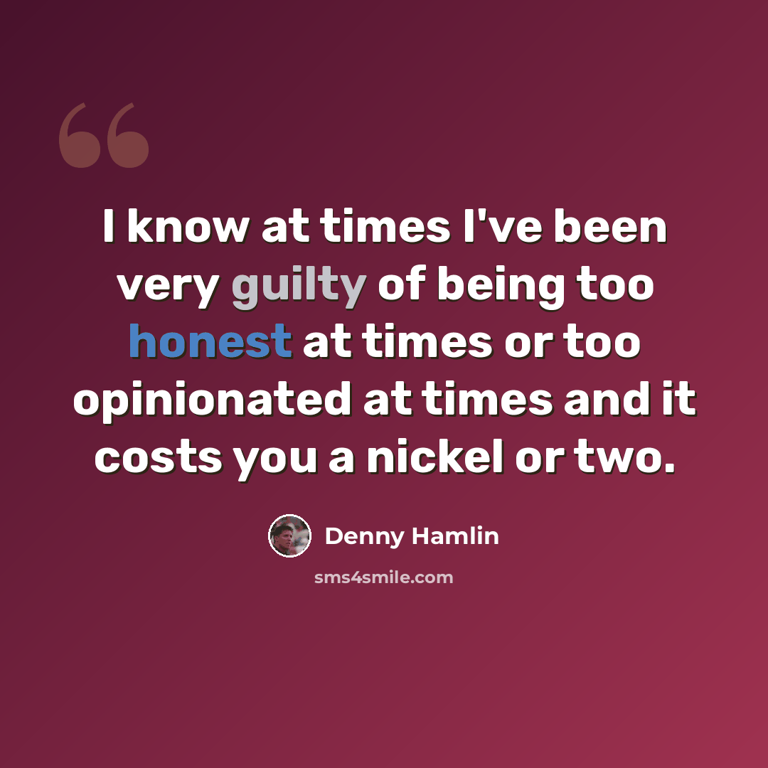 “I know at times I've been very guilty of being too honest at times or too opinionated at times and it costs you a nickel or two.” quote by Denny Hamlin