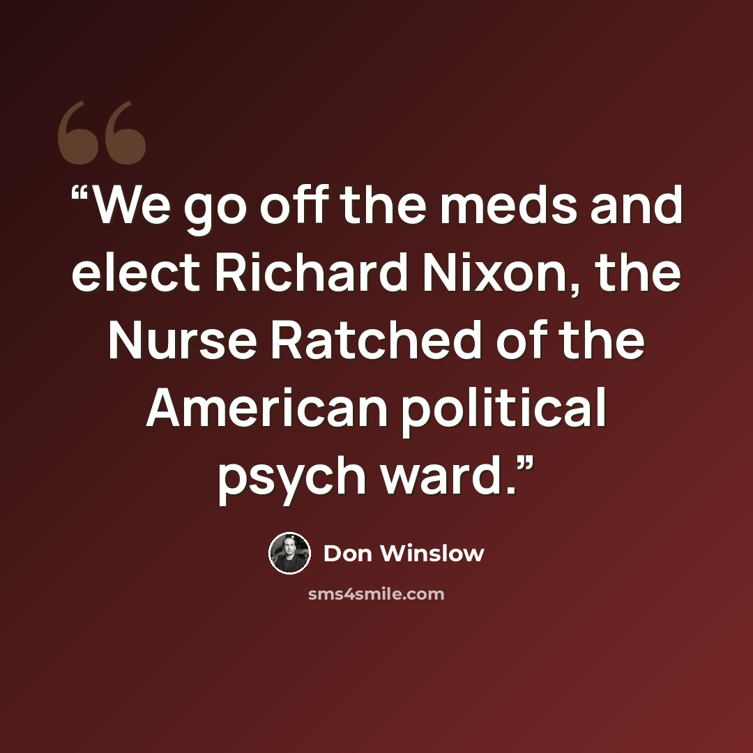 “We go off the meds and elect Richard Nixon, the Nurse Ratched of the American political psych ward.” quote by Don Winslow