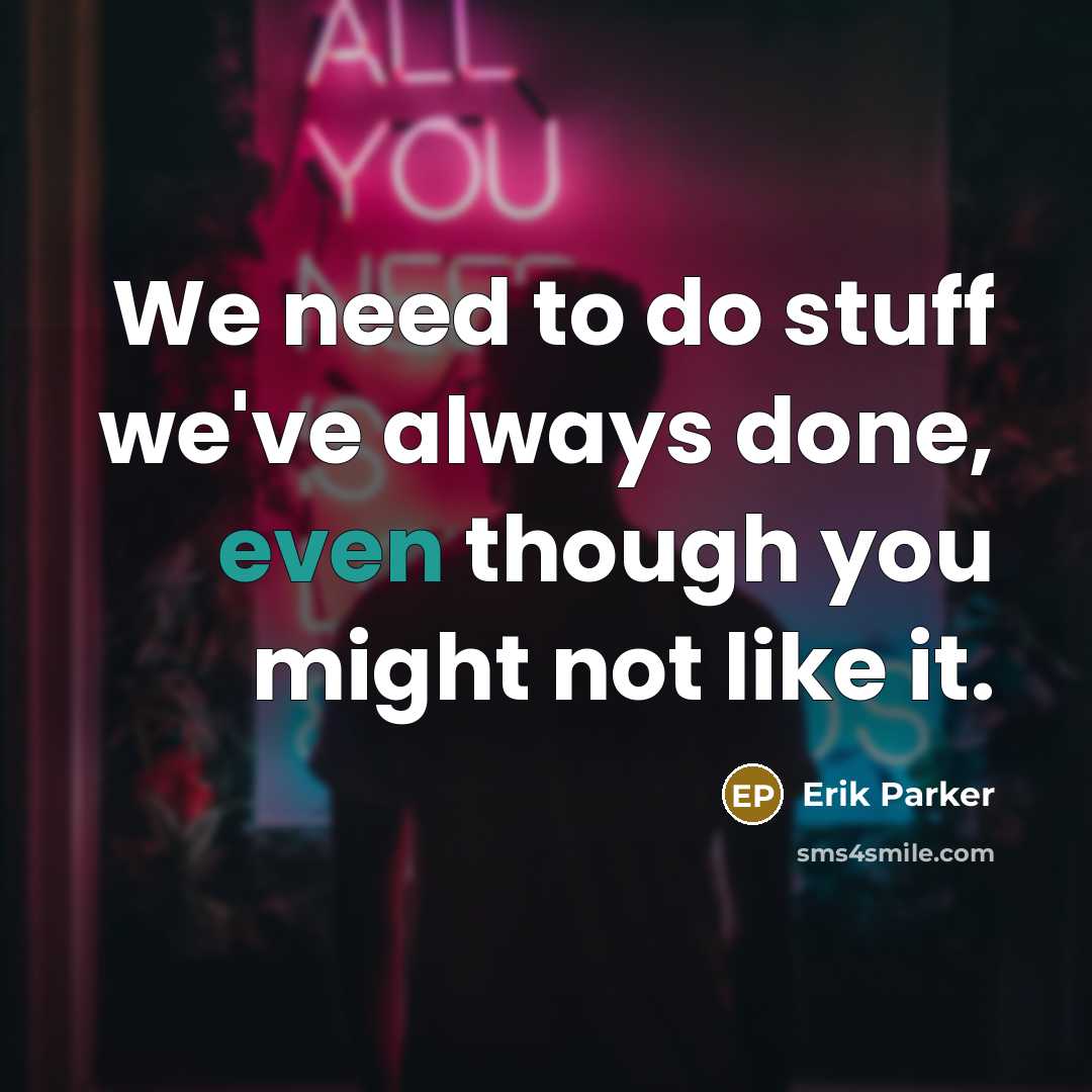 “We need to do stuff we've always done, even though you might not like it.” quote by Erik Parker