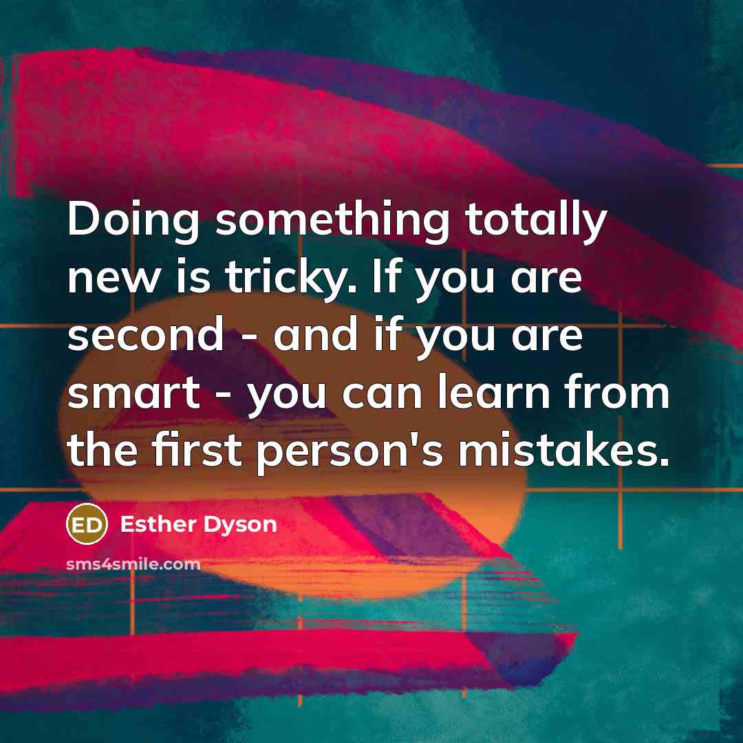 “Doing something totally new is tricky. If you are second - and if you are smart - you can learn from the first person's mistakes.” quote by Esther Dyson