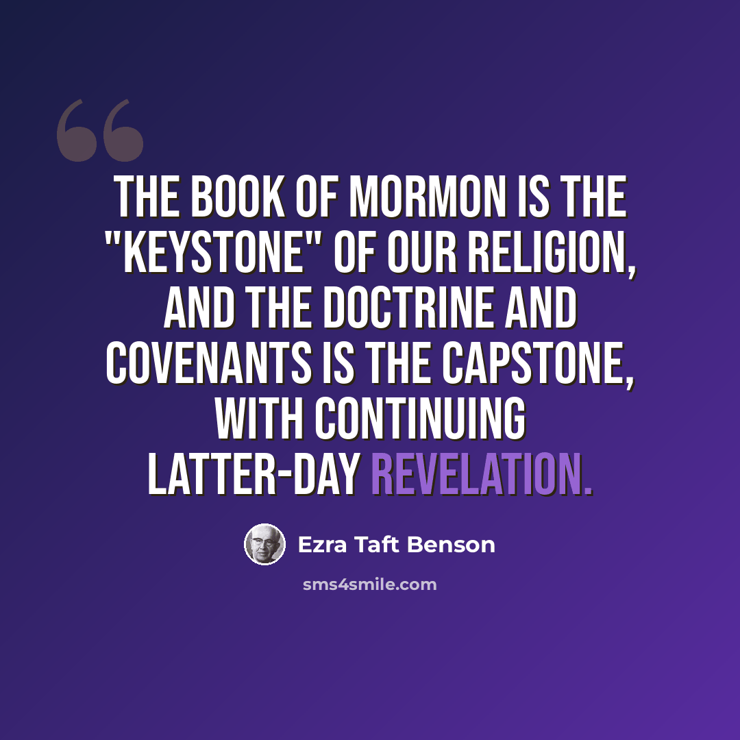“The Book of Mormon is the "keystone" of our religion, and the Doctrine and Covenants is the capstone, with continuing latter-day revelation.” quote by Ezra Taft Benson