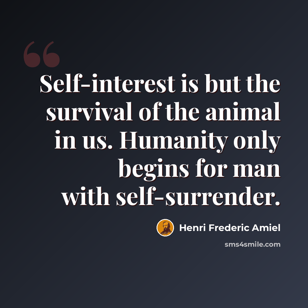 “Self-interest is but the survival of the animal in us. Humanity only begins for man with self-surrender.” quote by Henri Frederic Amiel
