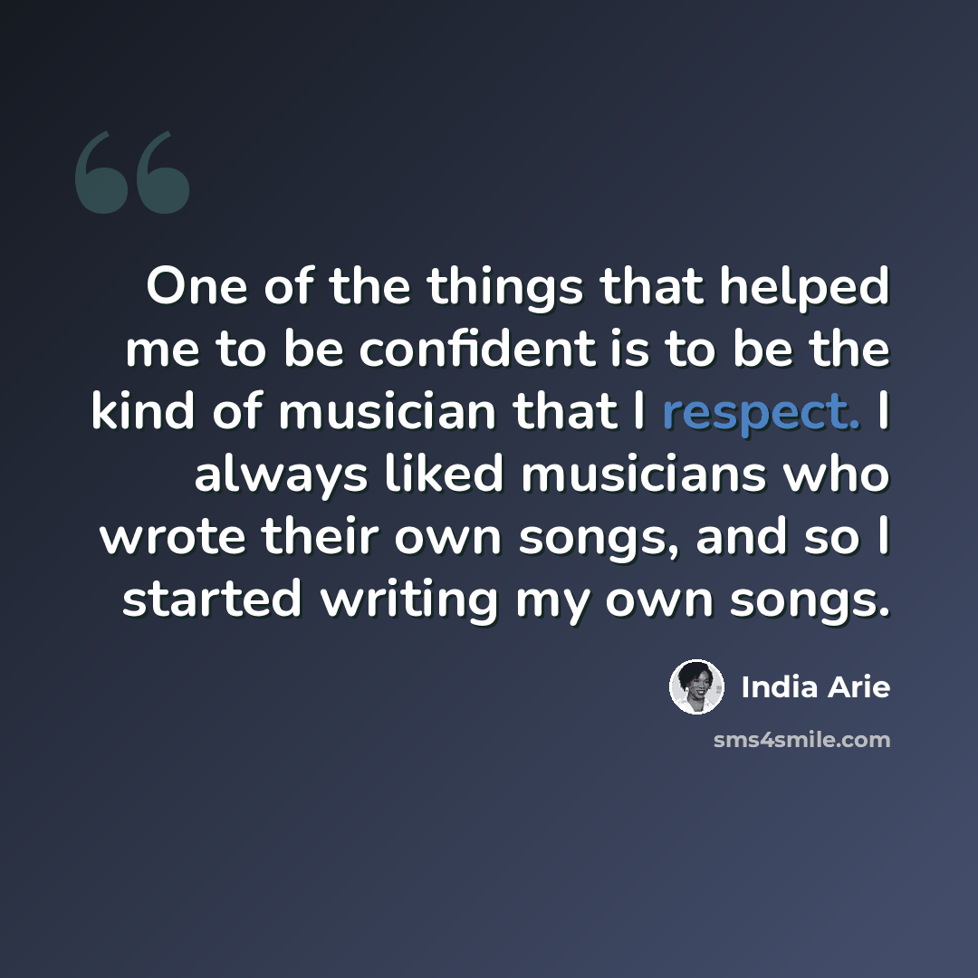 “One of the things that helped me to be confident is to be the kind of musician that I respect. I always liked musicians who wrote their own songs, and so I started writing my own songs.” quote by India Arie