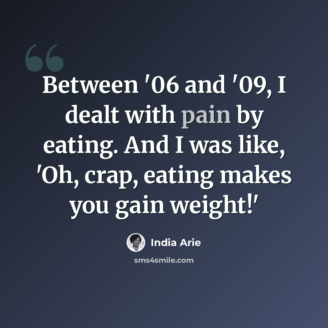 “Between '06 and '09, I dealt with pain by eating. And I was like, 'Oh, crap, eating makes you gain weight!'” quote by India Arie