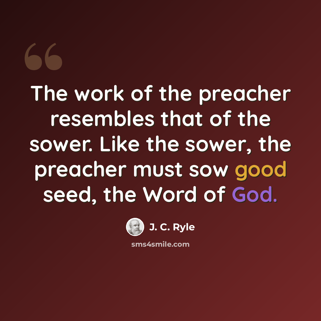 “The work of the preacher resembles that of the sower. Like the sower, the preacher must sow good seed, the Word of God.” quote by J. C. Ryle