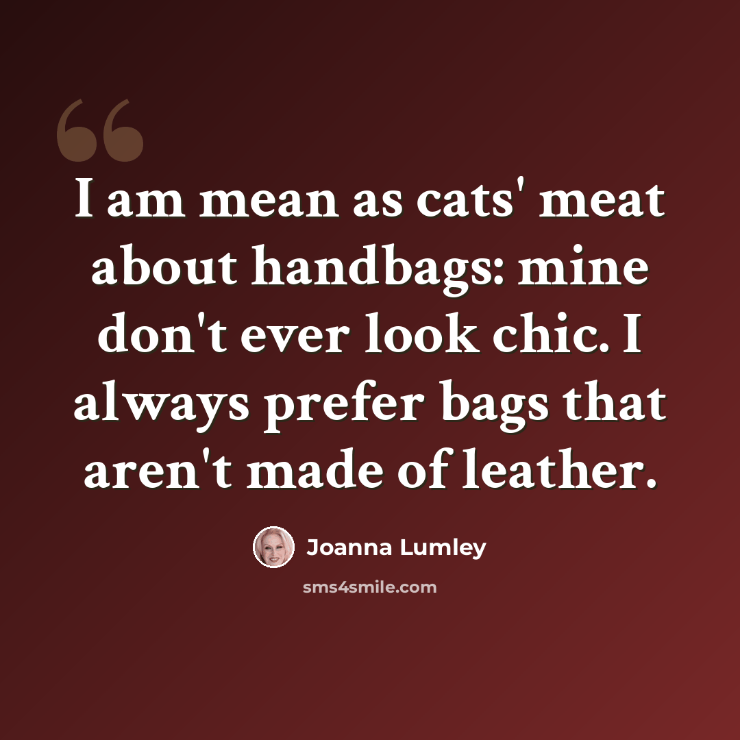 “I am mean as cats' meat about handbags: mine don't ever look chic. I always prefer bags that aren't made of leather.” quote by Joanna Lumley