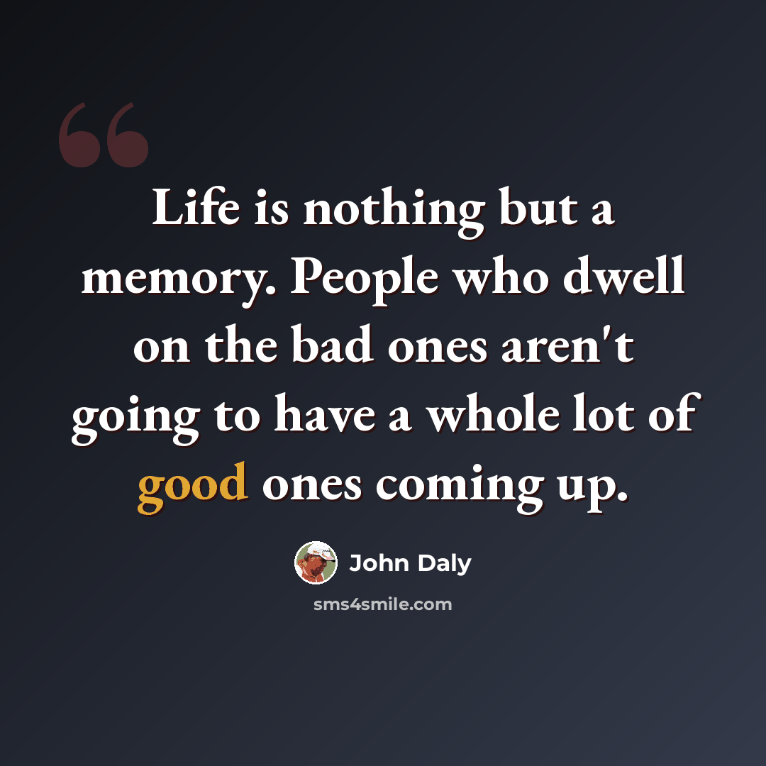 “Life is nothing but a memory. People who dwell on the bad ones aren't going to have a whole lot of good ones coming up.” quote by John Daly