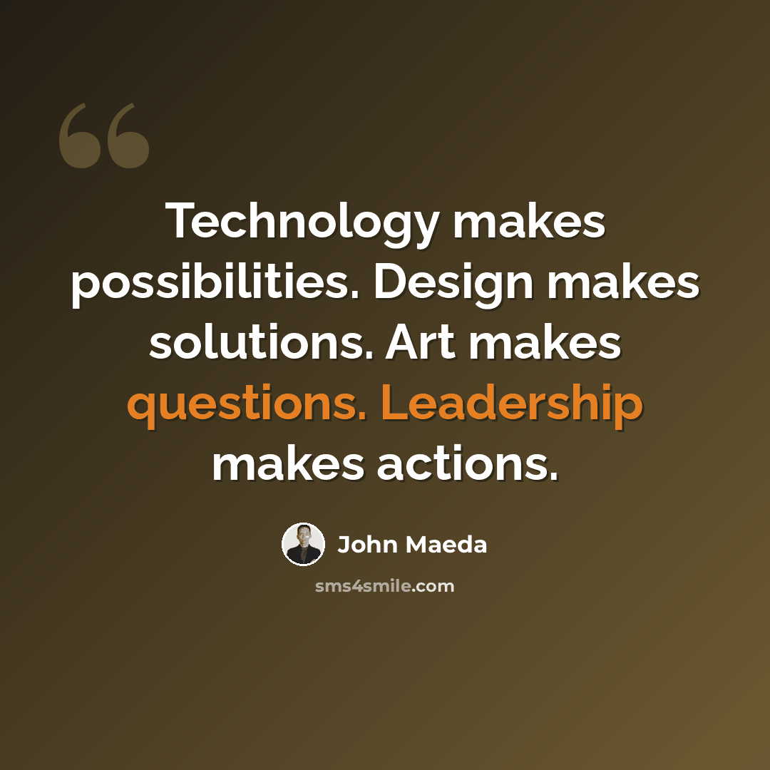 “Technology makes possibilities. Design makes solutions. Art makes questions. Leadership makes actions.” quote by John Maeda