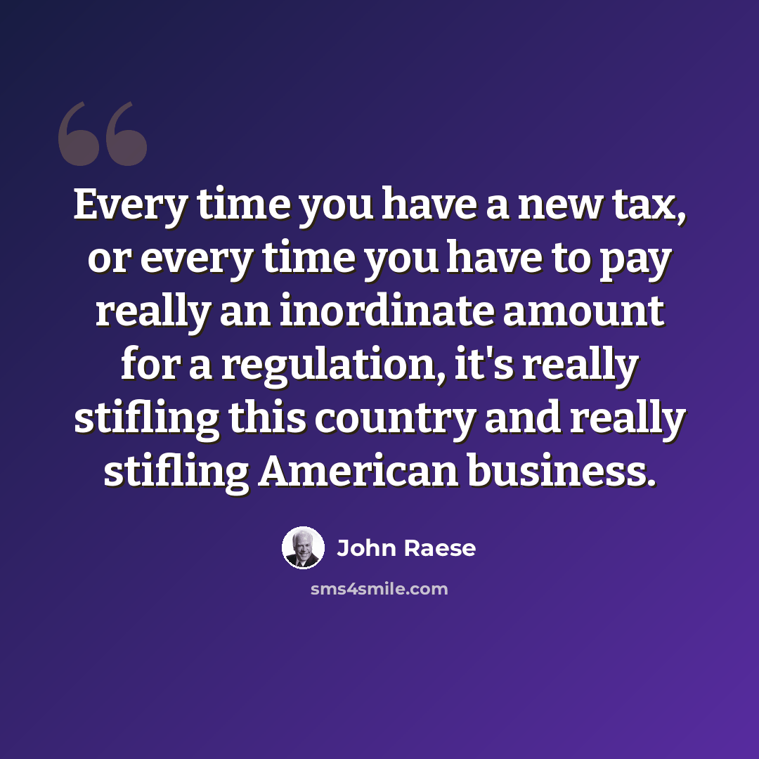 “Every time you have a new tax, or every time you have to pay really an inordinate amount for a regulation, it's really stifling this country and really stifling American business.” quote by John Raese