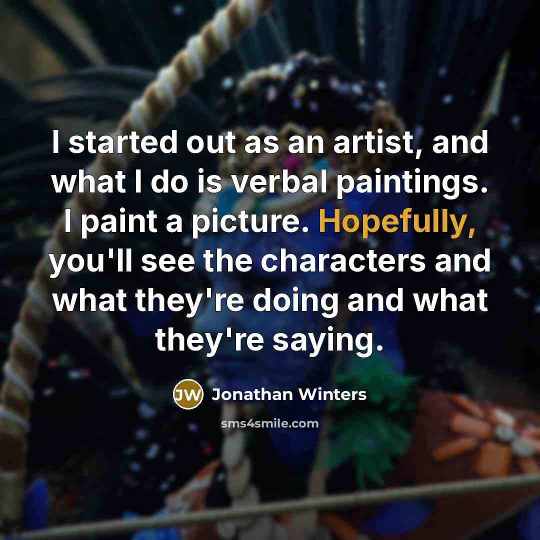 “I started out as an artist, and what I do is verbal paintings. I paint a picture. Hopefully, you'll see the characters and what they're doing and what they're saying.” quote by Jonathan Winters