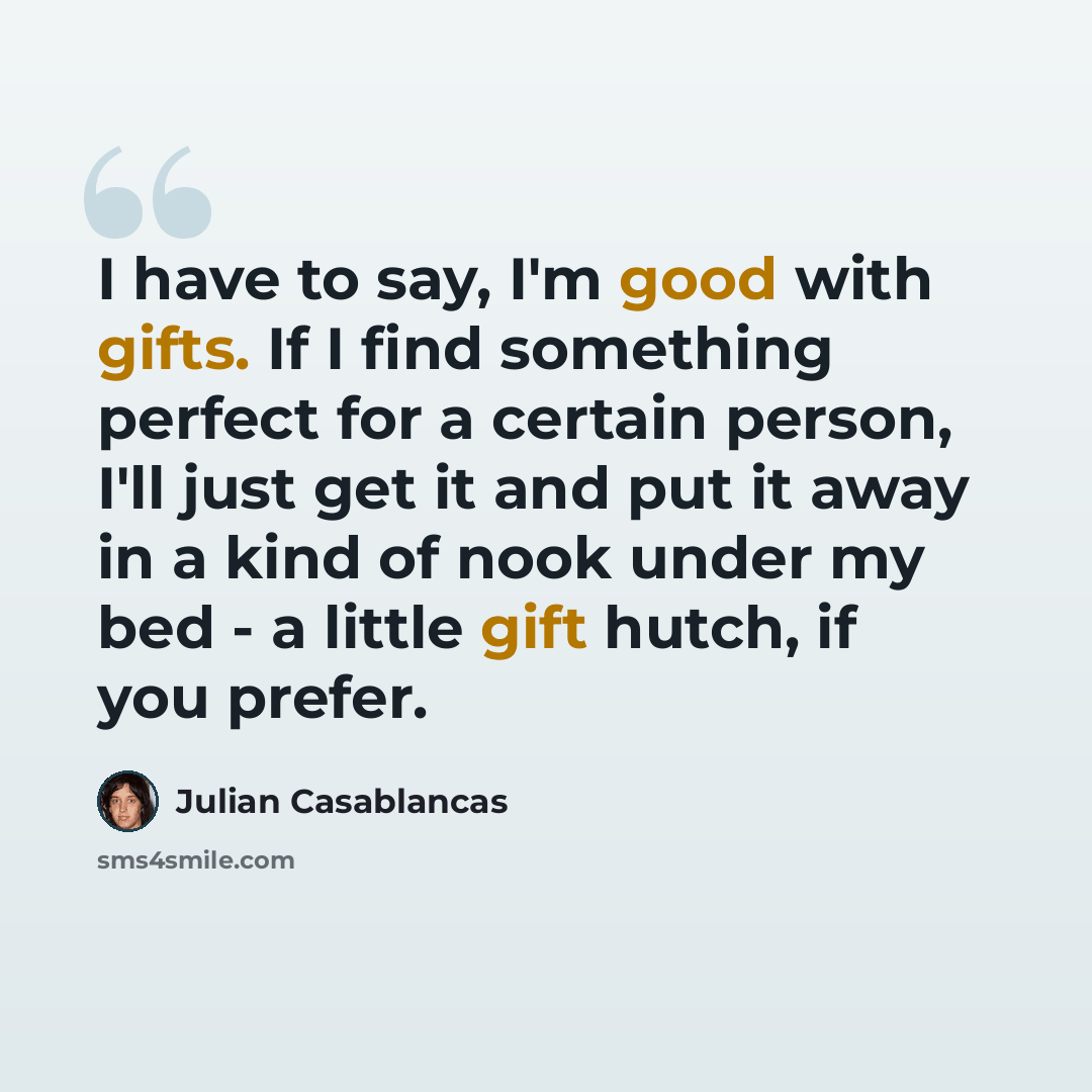 “I have to say, I'm good with gifts. If I find something perfect for a certain person, I'll just get it and put it away in a kind of nook under my bed - a little gift hutch, if you prefer.” quote by Julian Casablancas