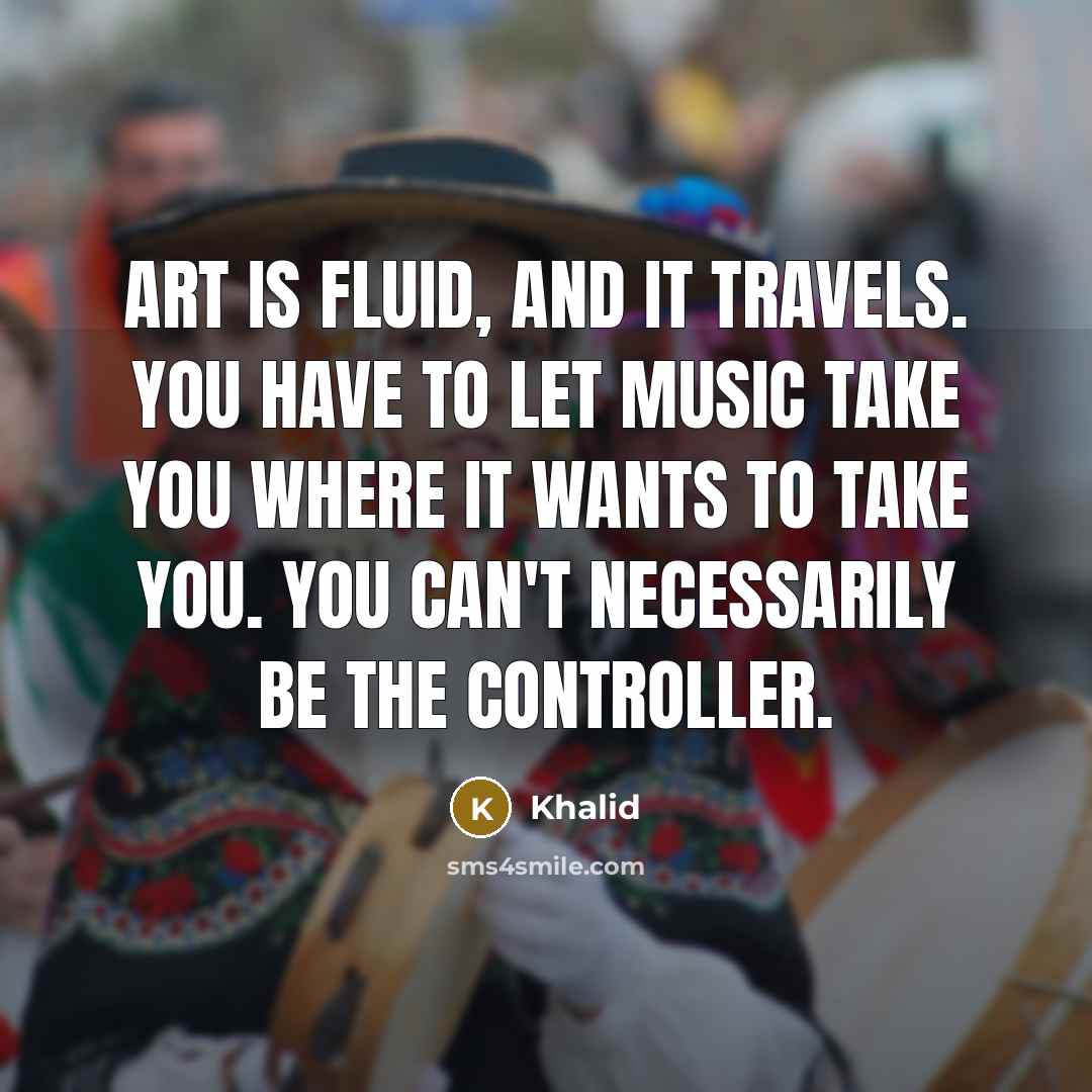 “Art is fluid, and it travels. You have to let music take you where it wants to take you. You can't necessarily be the controller.” quote by Khalid