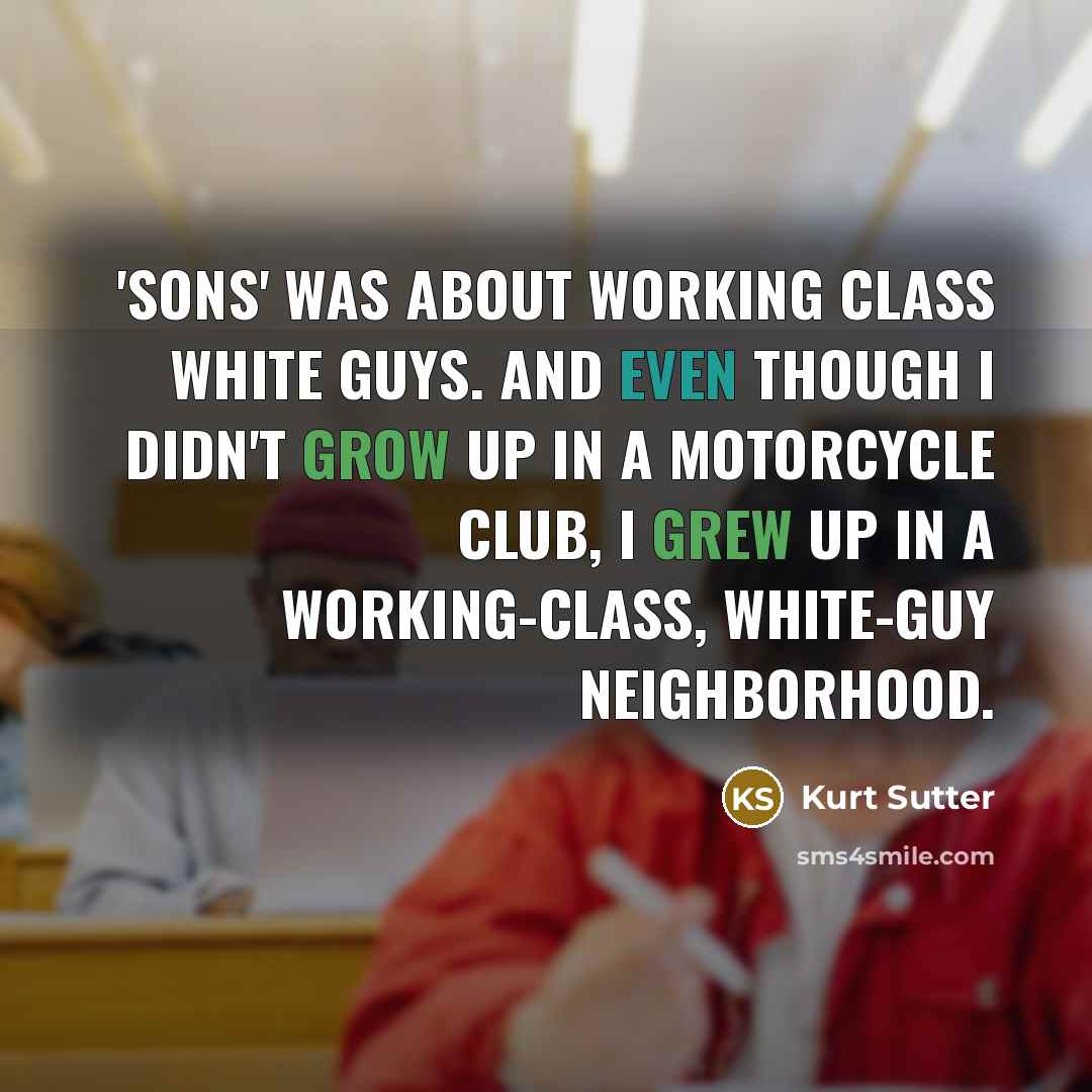 “'Sons' was about working class white guys. And even though I didn't grow up in a motorcycle club, I grew up in a working-class, white-guy neighborhood.” quote by Kurt Sutter
