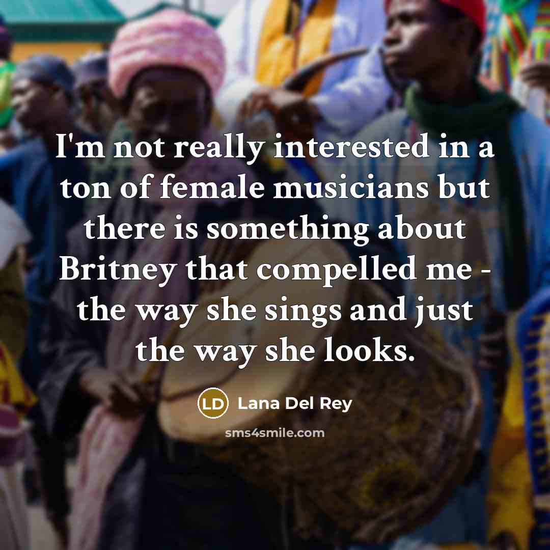 “I'm not really interested in a ton of female musicians but there is something about Britney that compelled me - the way she sings and just the way she looks.” quote by Lana Del Rey