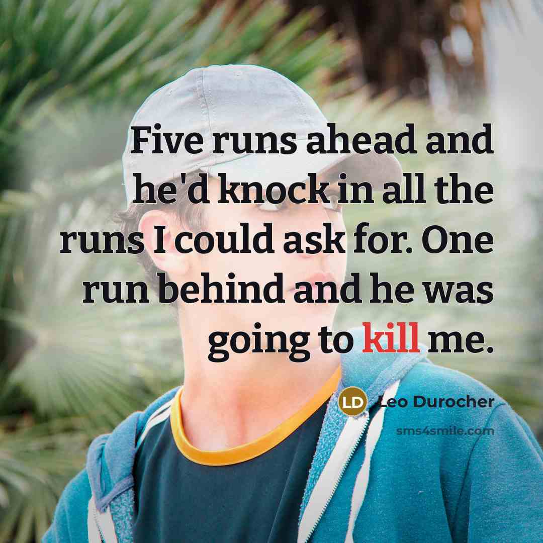 “Five runs ahead and he'd knock in all the runs I could ask for. One run behind and he was going to kill me.” quote by Leo Durocher