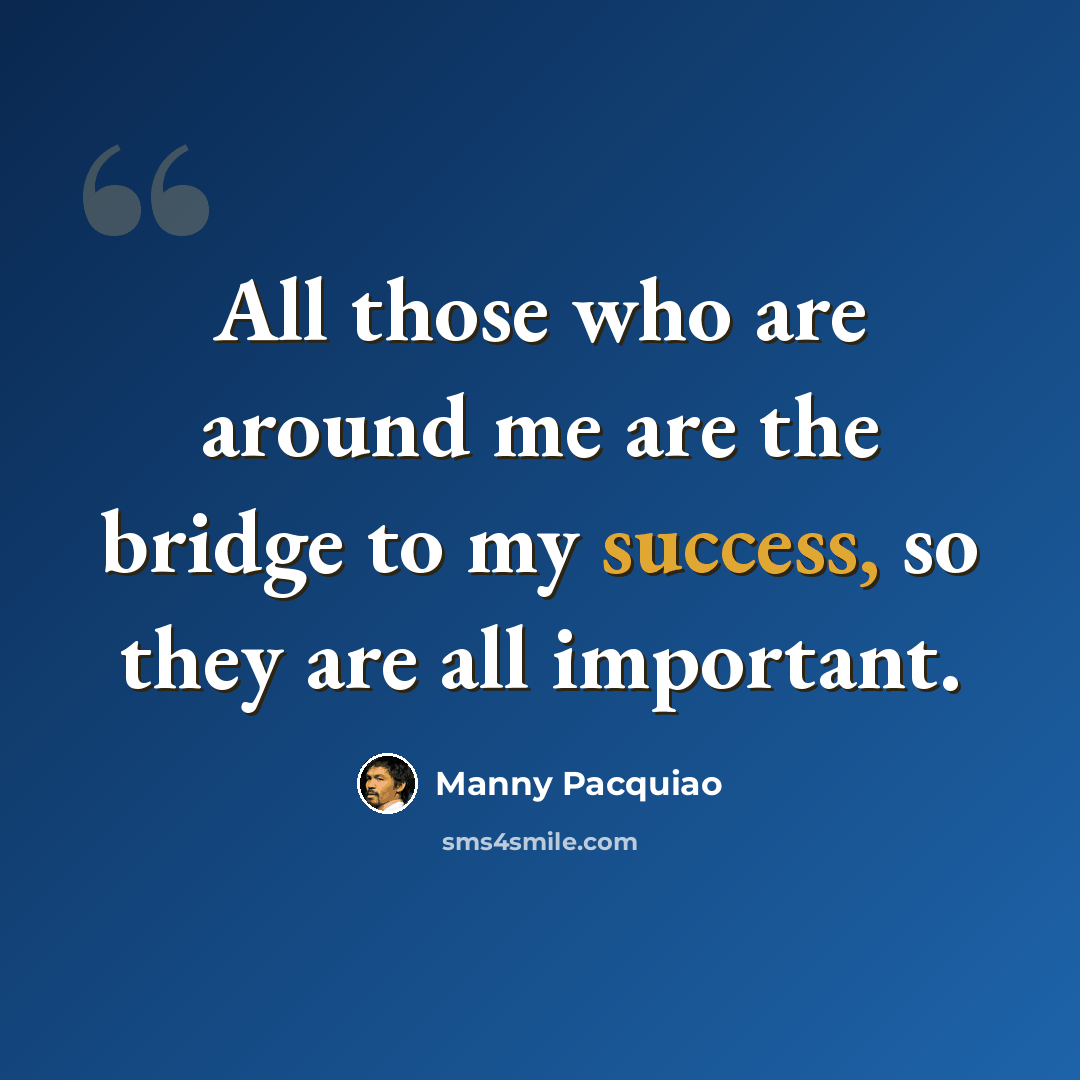 “All those who are around me are the bridge to my success, so they are all important.” quote by Manny Pacquiao