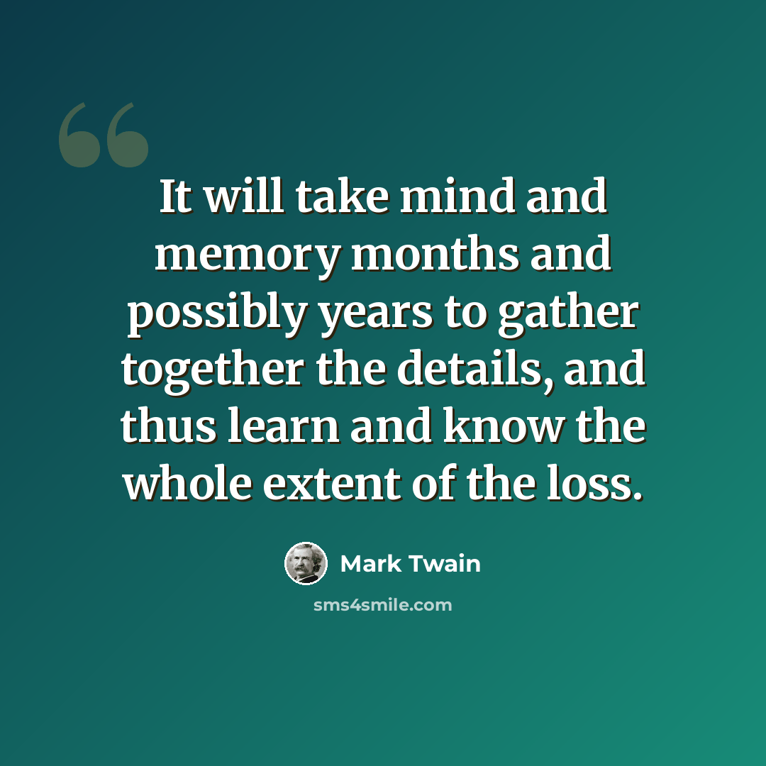 “It will take mind and memory months and possibly years to gather together the details, and thus learn and know the whole extent of the loss.” quote by Mark Twain