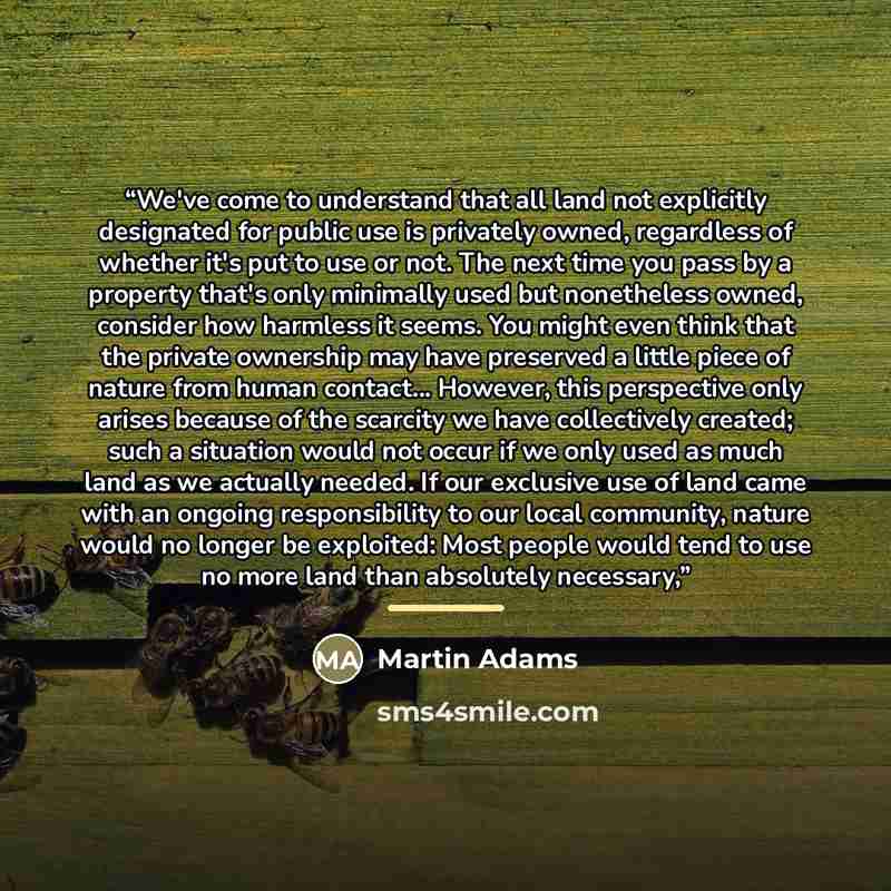 “We've come to understand that all land not explicitly designated for public use is privately owned, regardless of whether it's put to use or not. The next time you pass by a property that's only minimally used but nonetheless owned, consider how harmless it seems. You might even think that the…” quote by Martin Adams