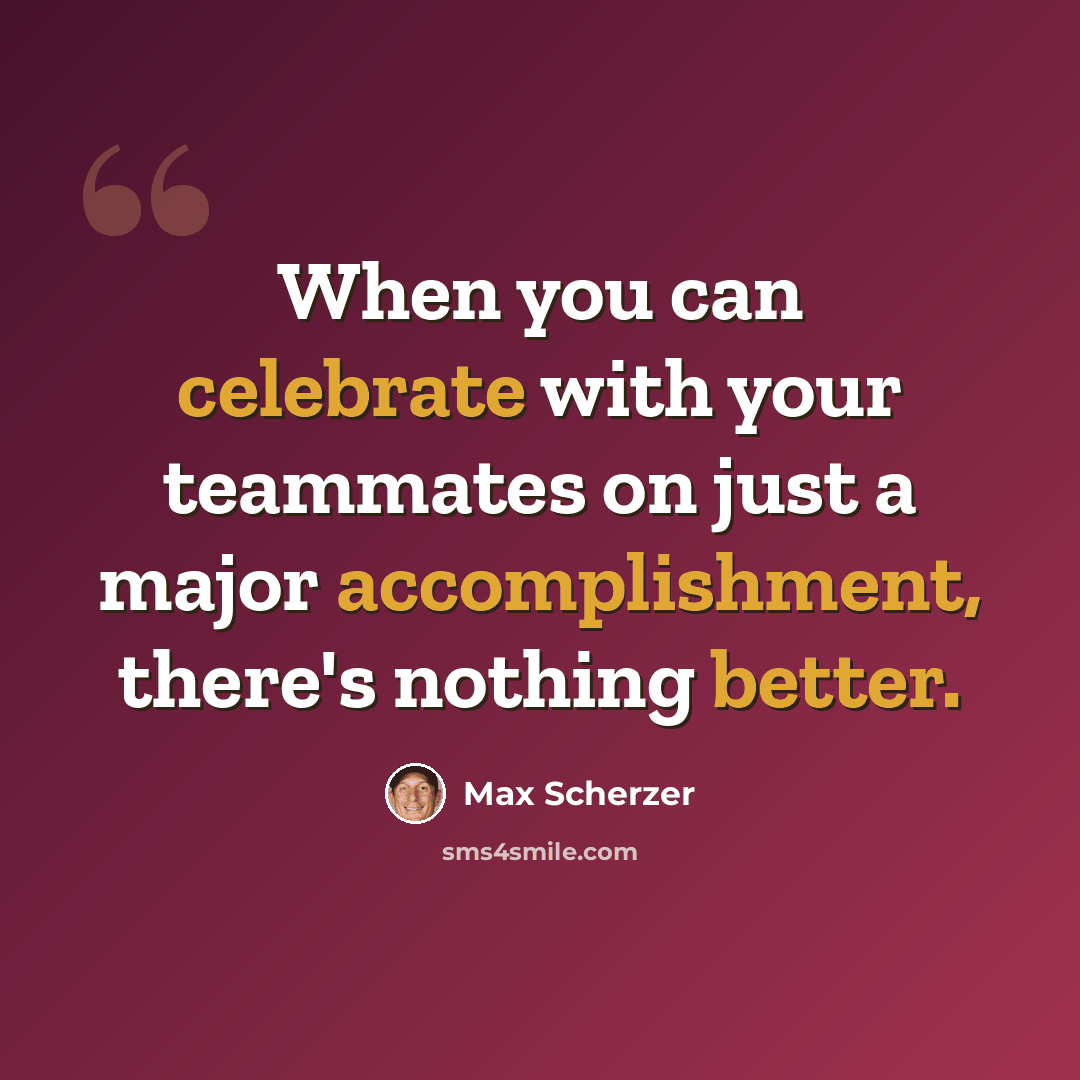 “When you can celebrate with your teammates on just a major accomplishment, there's nothing better.” quote by Max Scherzer