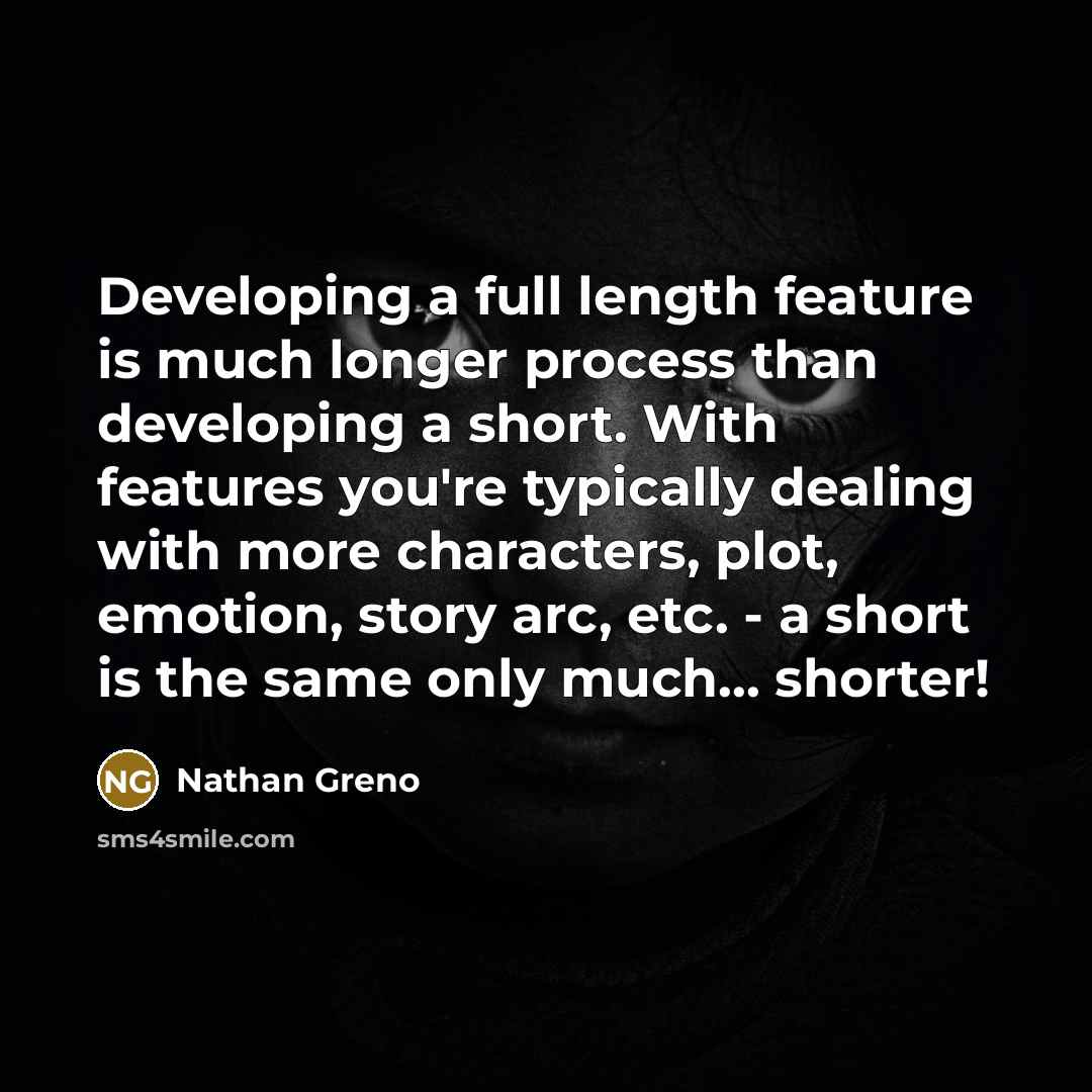 “Developing a full length feature is much longer process than developing a short. With features you're typically dealing with more characters, plot, emotion, story arc, etc. - a short is the same only much... shorter!” quote by Nathan Greno