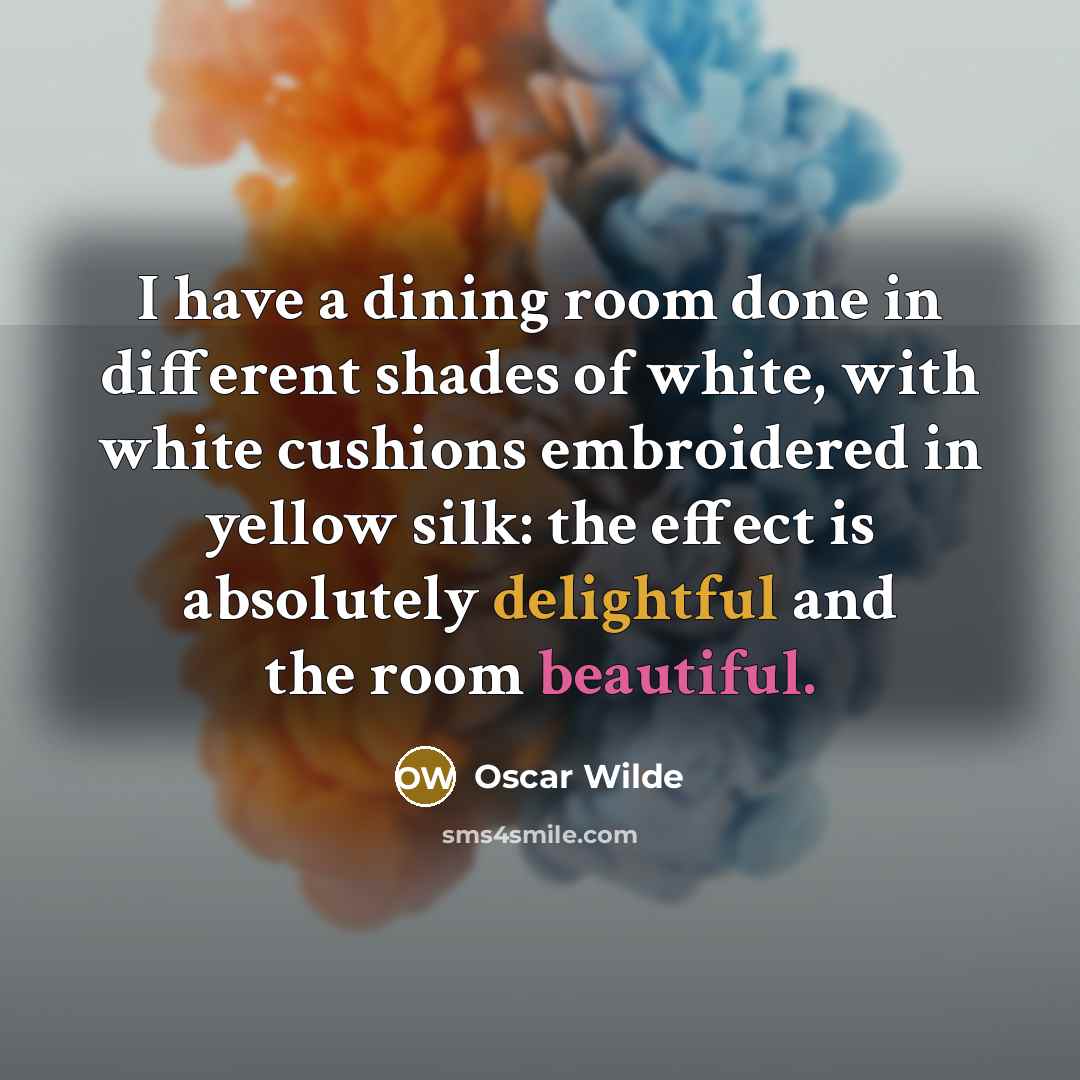 “I have a dining room done in different shades of white, with white cushions embroidered in yellow silk: the effect is absolutely delightful and the room beautiful.” quote by Oscar Wilde