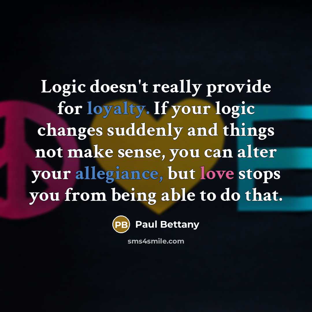 “Logic doesn't really provide for loyalty. If your logic changes suddenly and things not make sense, you can alter your allegiance, but love stops you from being able to do that.” quote by Paul Bettany