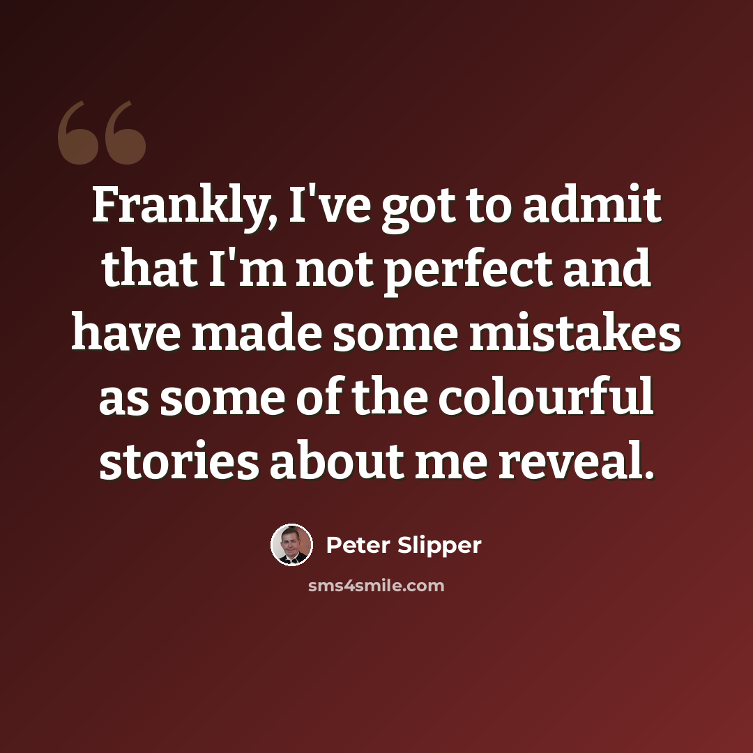“Frankly, I've got to admit that I'm not perfect and have made some mistakes as some of the colourful stories about me reveal.” quote by Peter Slipper