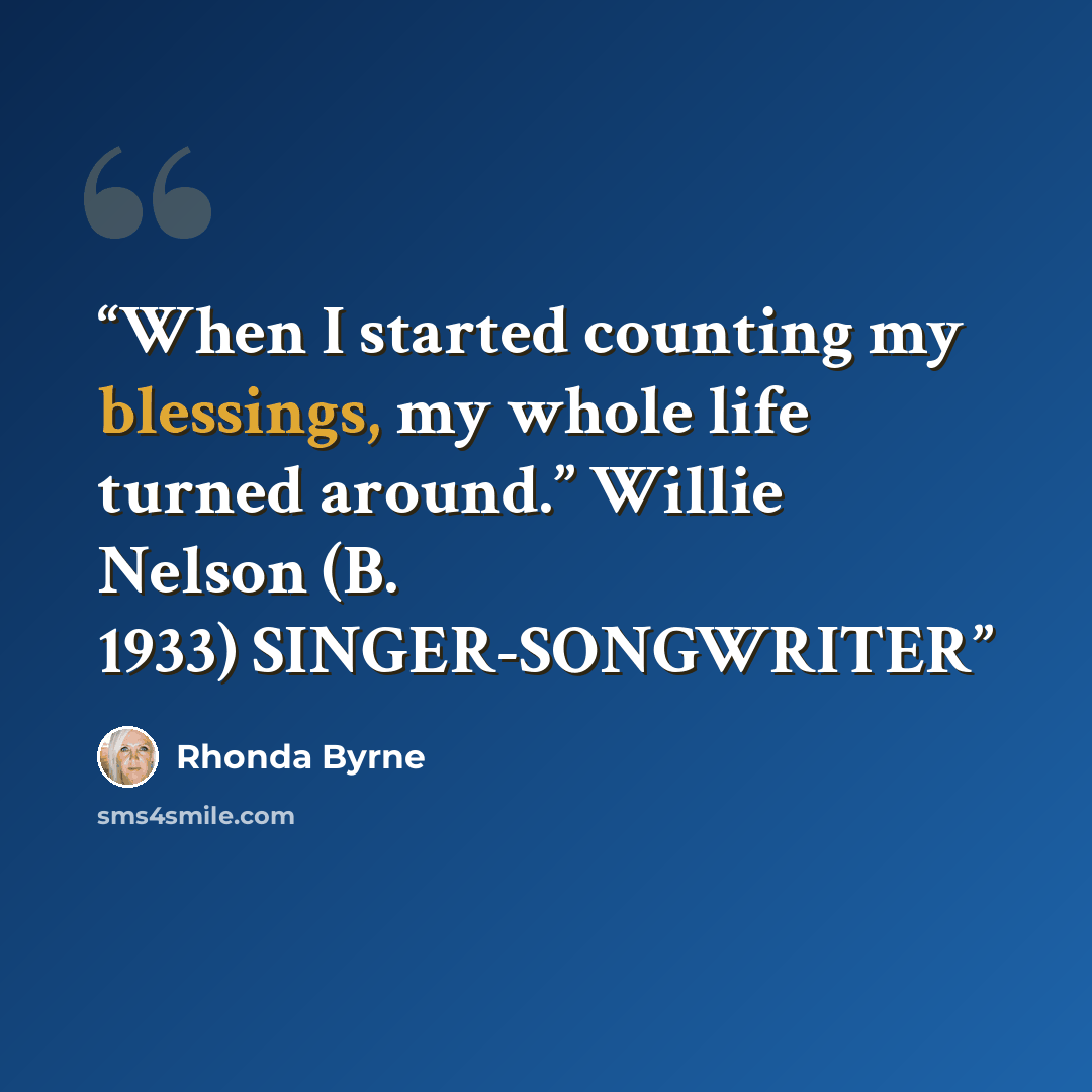 “When I started counting my blessings, my whole life turned around.” Willie Nelson (B. 1933) SINGER-SONGWRITER” quote by Rhonda Byrne