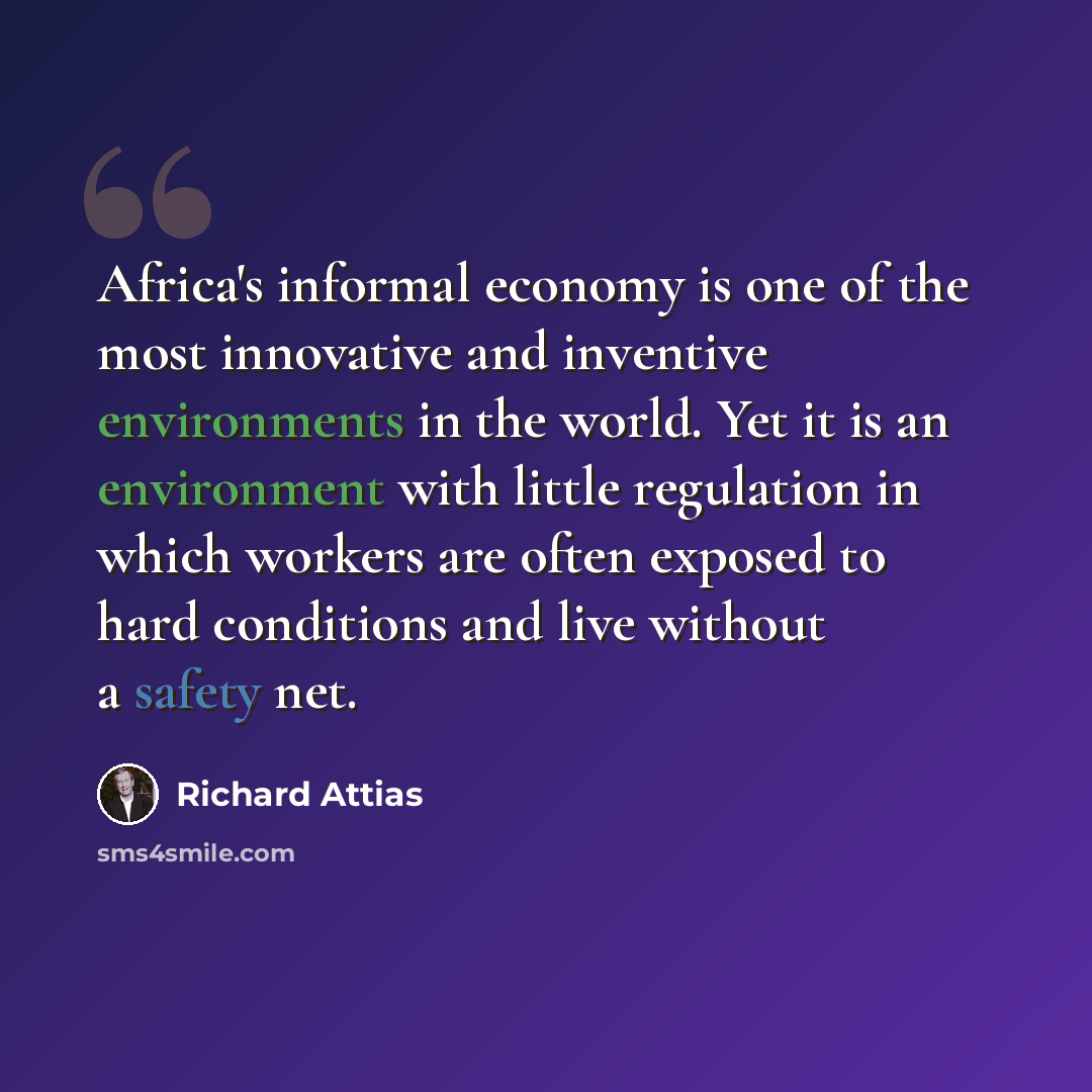 “Africa's informal economy is one of the most innovative and inventive environments in the world. Yet it is an environment with little regulation in which workers are often exposed to hard conditions and live without a safety net.” quote by Richard Attias