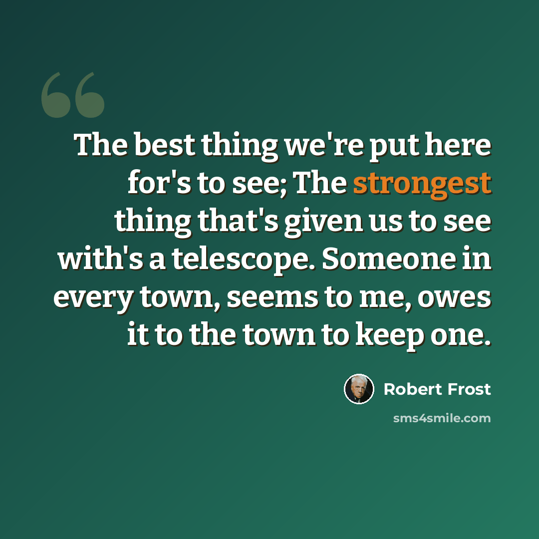“The best thing we're put here for's to see; The strongest thing that's given us to see with's a telescope. Someone in every town, seems to me, owes it to the town to keep one.” quote by Robert Frost