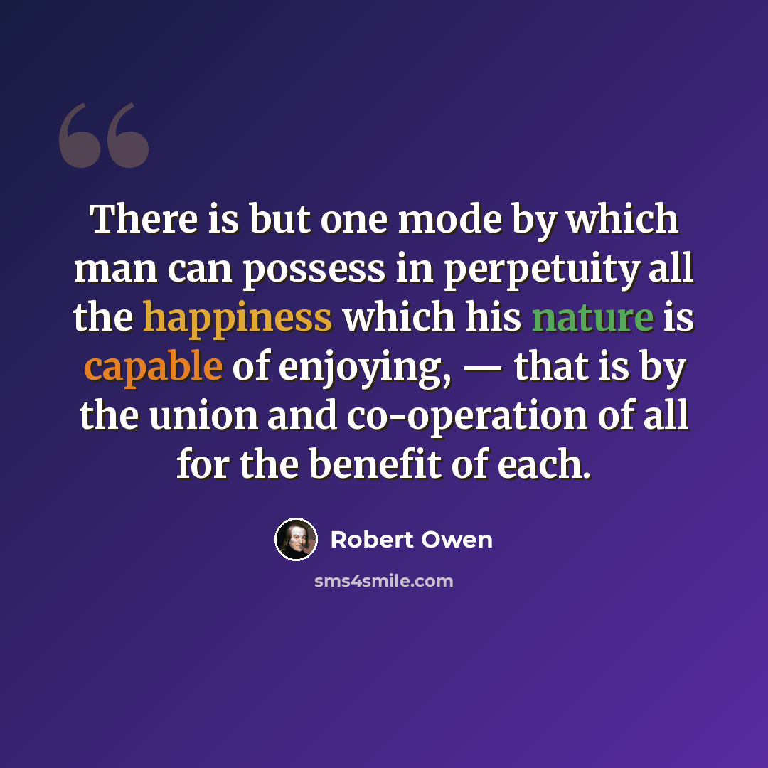 “There is but one mode by which man can possess in perpetuity all the happiness which his nature is capable of enjoying, — that is by the union and co-operation of all for the benefit of each.” quote by Robert Owen