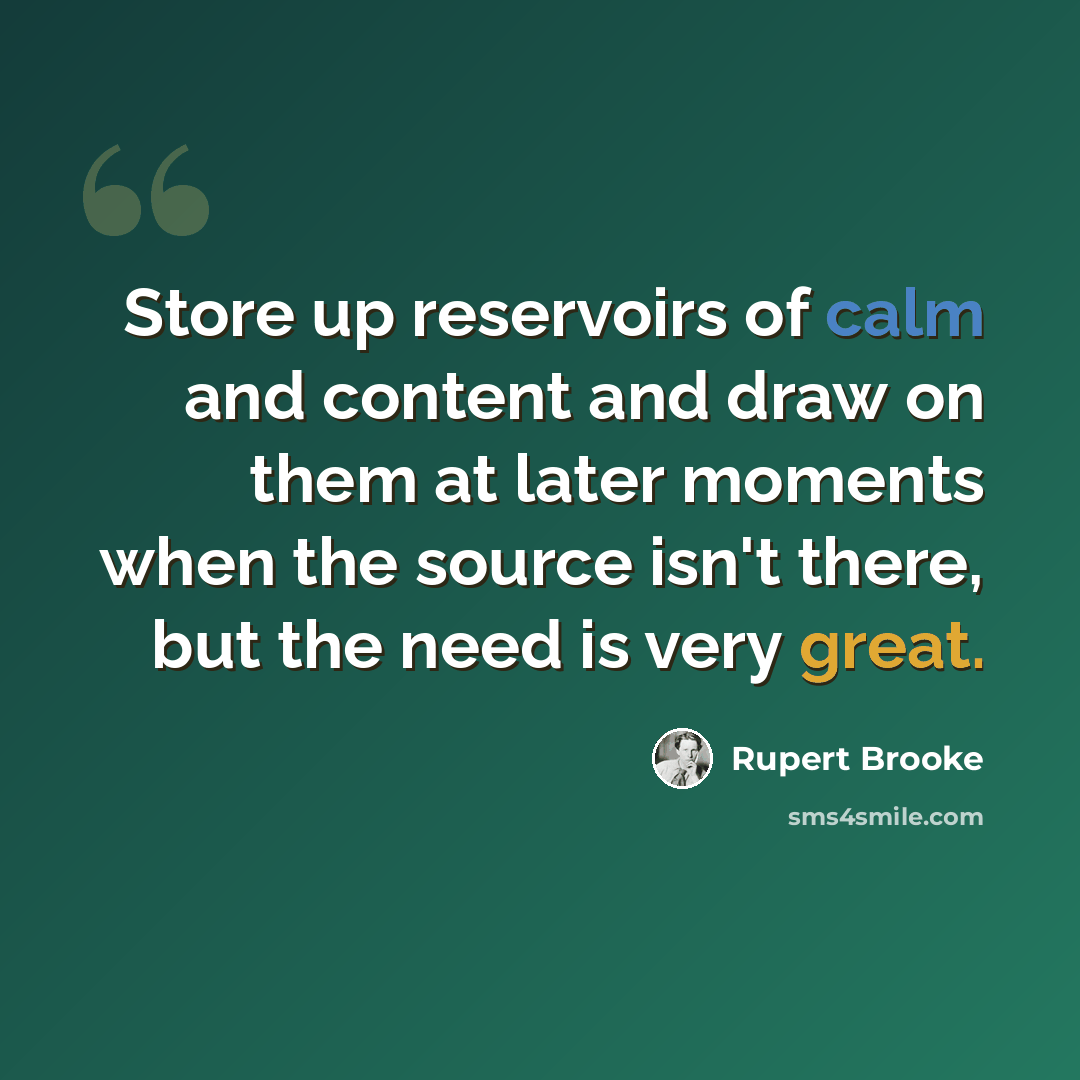 “Store up reservoirs of calm and content and draw on them at later moments when the source isn't there, but the need is very great.” quote by Rupert Brooke