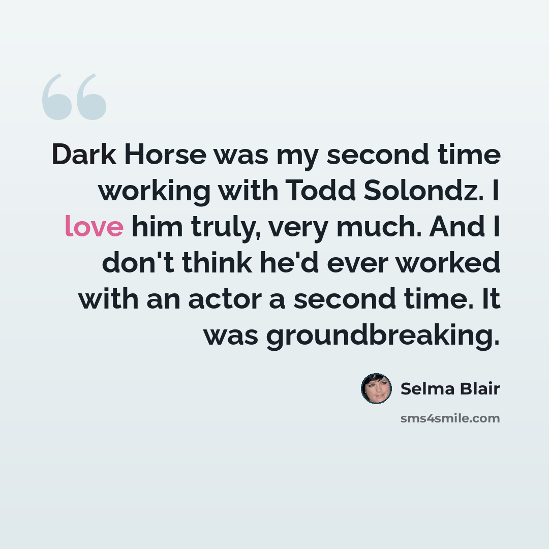 “Dark Horse was my second time working with Todd Solondz. I love him truly, very much. And I don't think he'd ever worked with an actor a second time. It was groundbreaking.” quote by Selma Blair