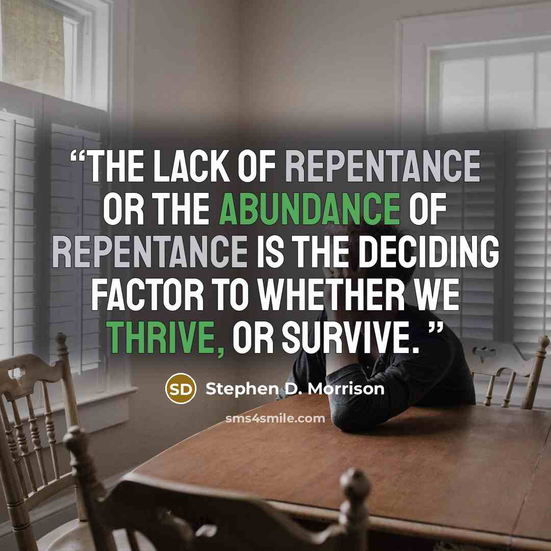 “The lack of repentance or the abundance of repentance is the deciding factor to whether we thrive, or survive.” quote by Stephen D. Morrison