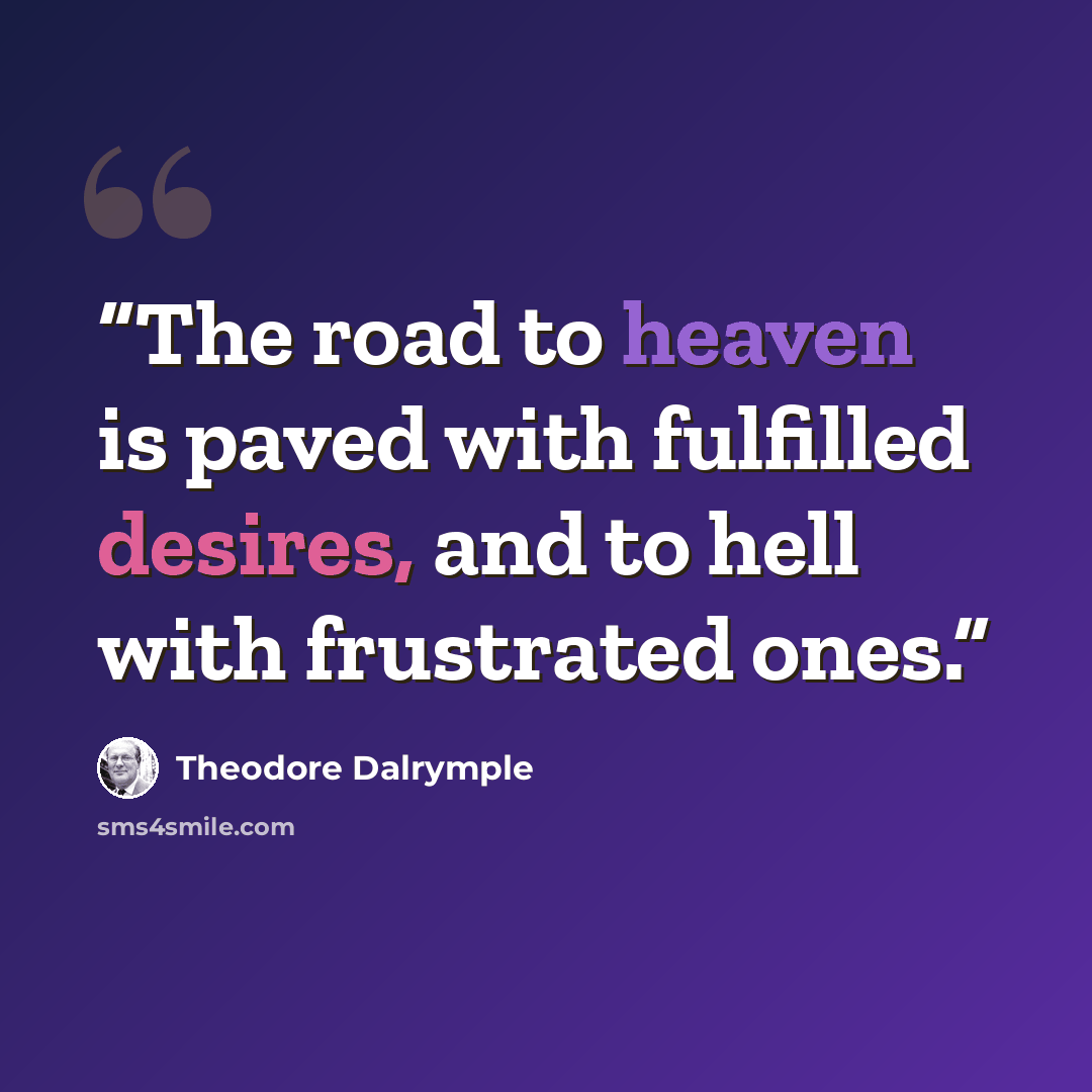 “The road to heaven is paved with fulfilled desires, and to hell with frustrated ones.” quote by Theodore Dalrymple