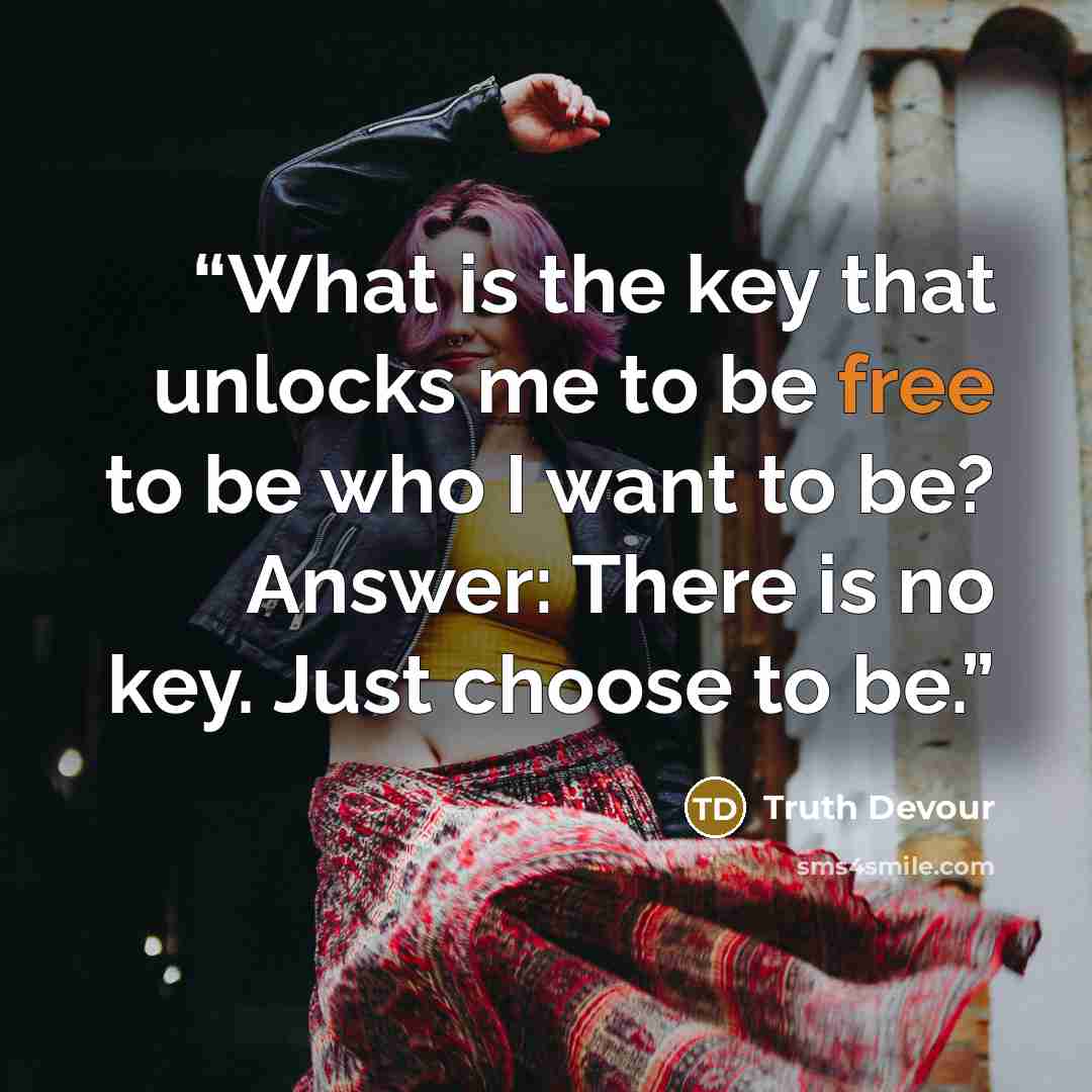 “What is the key that unlocks me to be free to be who I want to be? Answer: There is no key. Just choose to be.” quote by Truth Devour