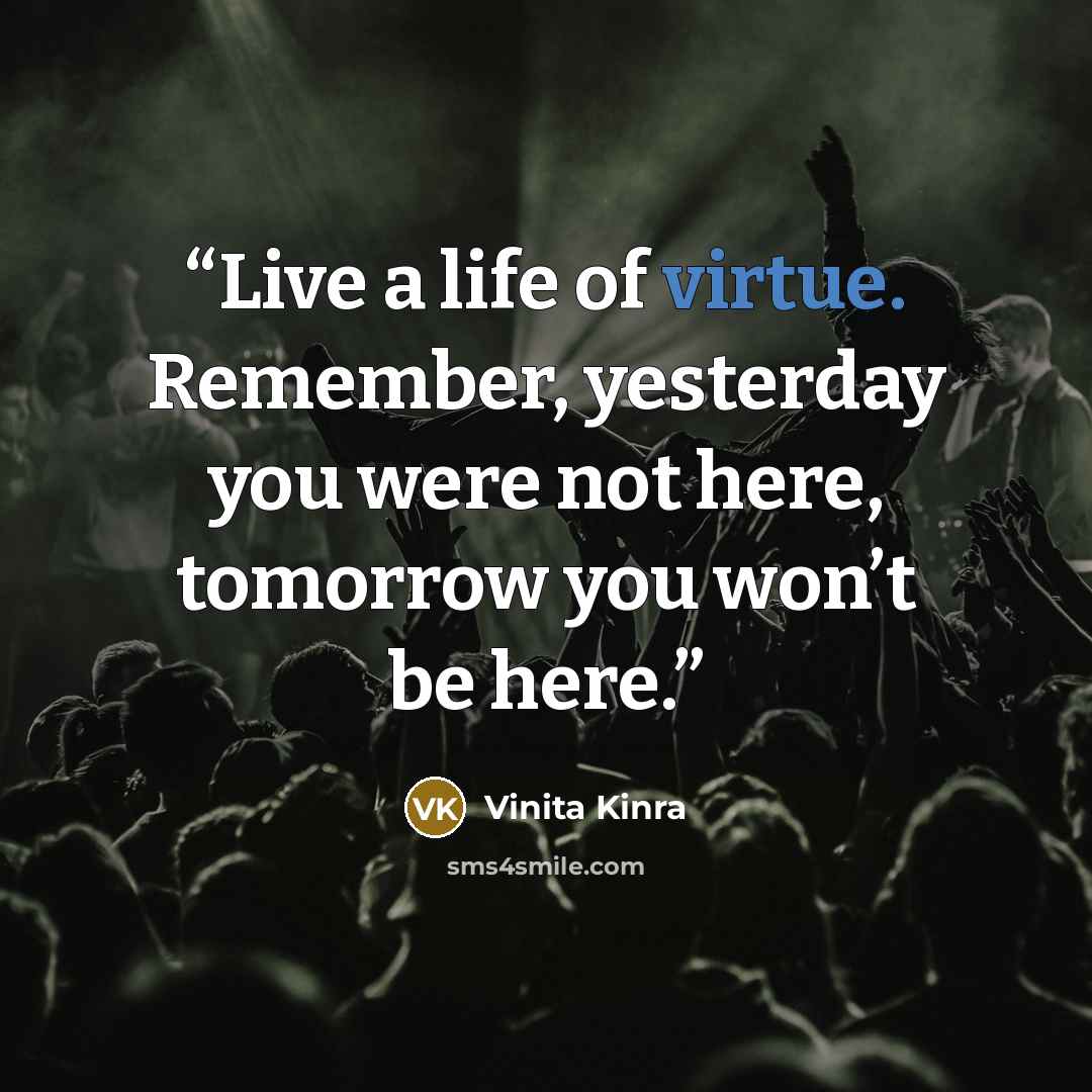 “Live a life of virtue. Remember, yesterday you were not here, tomorrow you won’t be here.” quote by Vinita Kinra