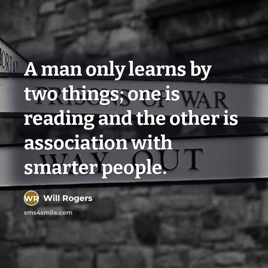 “A man only learns by two things; one is reading and the other is association with smarter people.” quote by Will Rogers