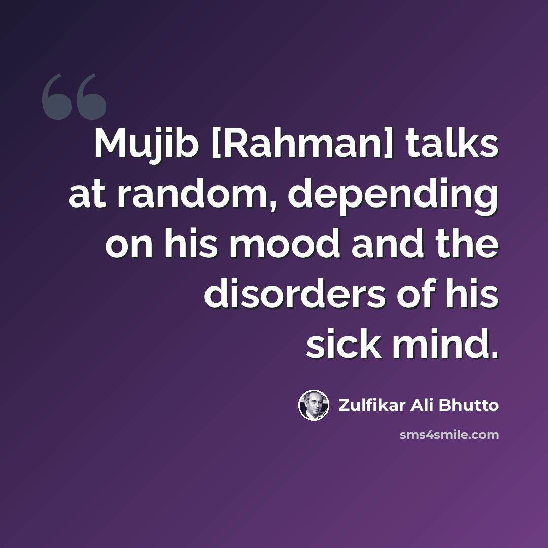 “Mujib [Rahman] talks at random, depending on his mood and the disorders of his sick mind.” quote by Zulfikar Ali Bhutto