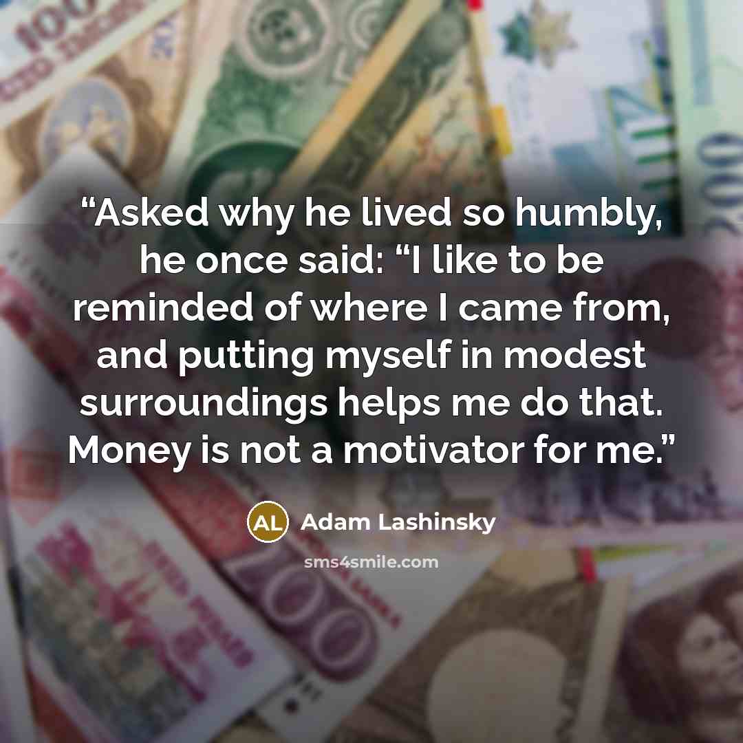 “Asked why he lived so humbly, he once said: “I like to be reminded of where I came from, and putting myself in modest surroundings helps me do that. Money is not a motivator for me.” quote by Adam Lashinsky