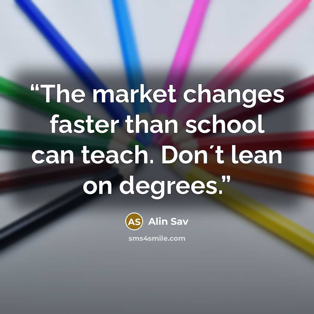 “The market changes faster than school can teach. Don´t lean on degrees.” quote by Alin Sav