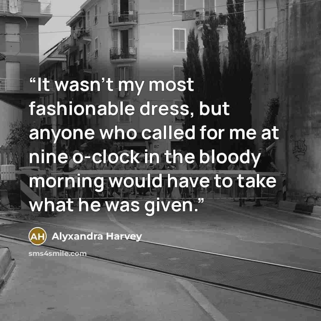 “It wasn't my most fashionable dress, but anyone who called for me at nine o-clock in the bloody morning would have to take what he was given.” quote by Alyxandra Harvey