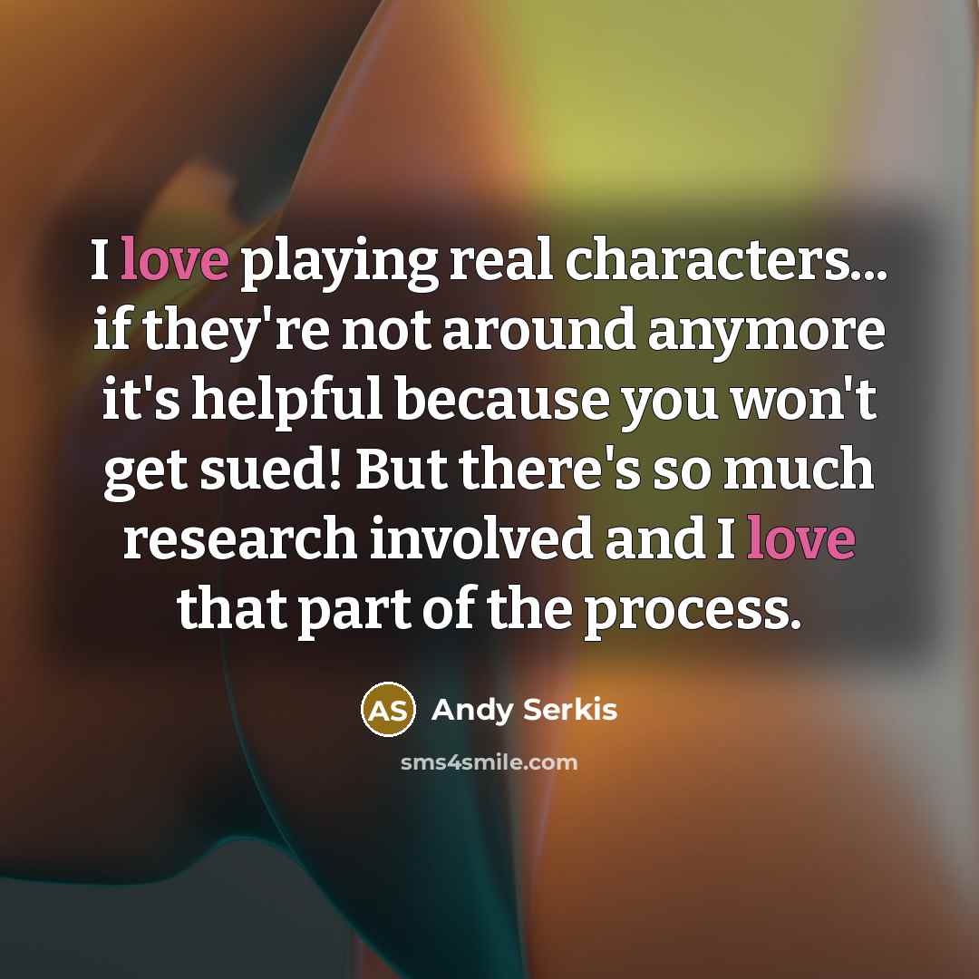 “I love playing real characters... if they're not around anymore it's helpful because you won't get sued! But there's so much research involved and I love that part of the process.” quote by Andy Serkis