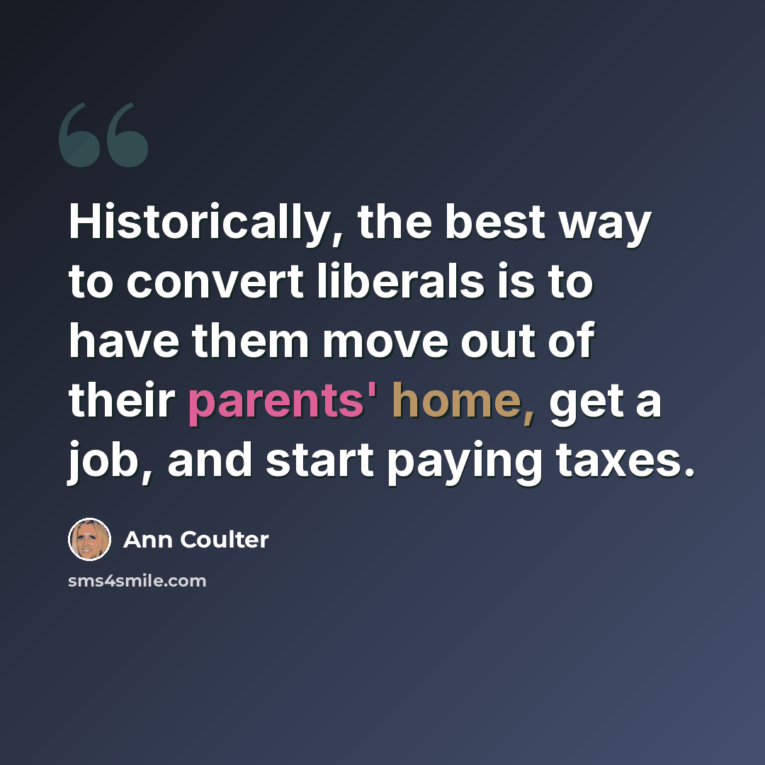 “Historically, the best way to convert liberals is to have them move out of their parents' home, get a job, and start paying taxes.” quote by Ann Coulter
